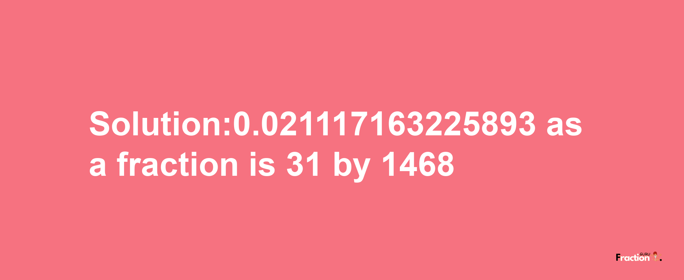 Solution:0.021117163225893 as a fraction is 31/1468