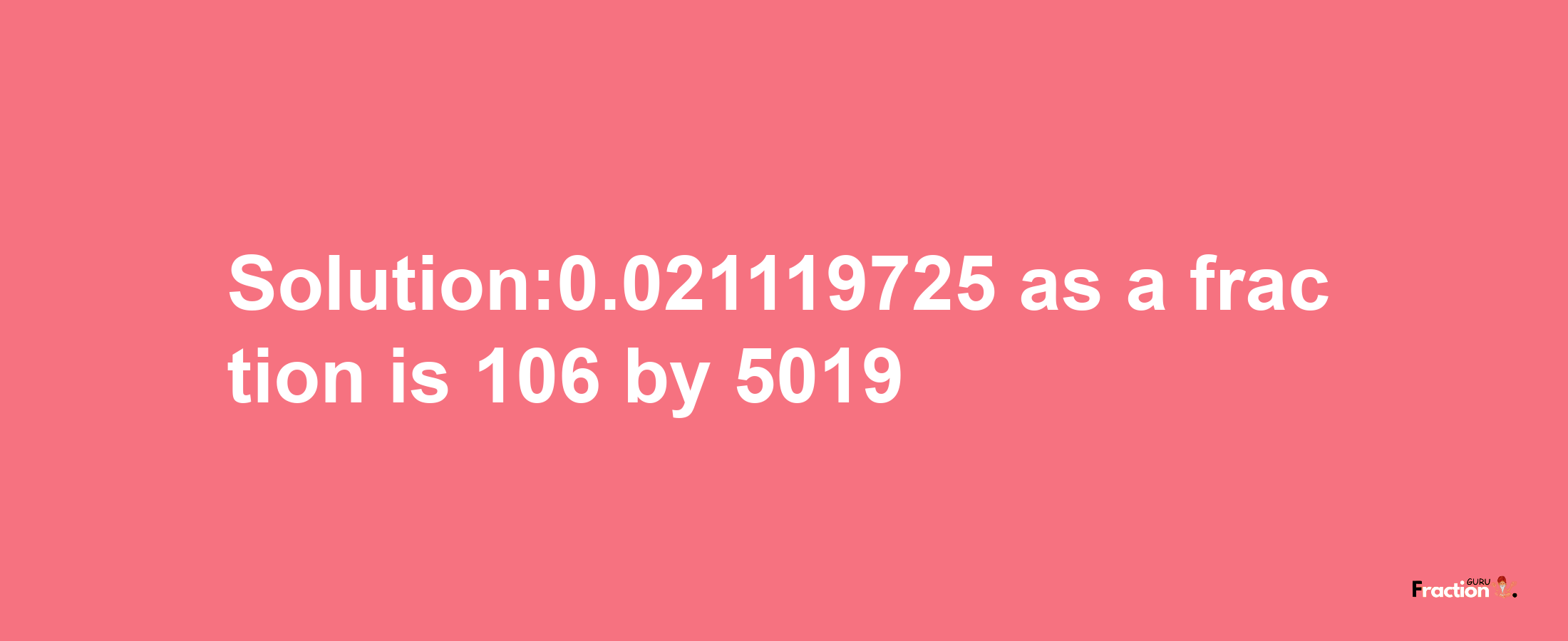 Solution:0.021119725 as a fraction is 106/5019