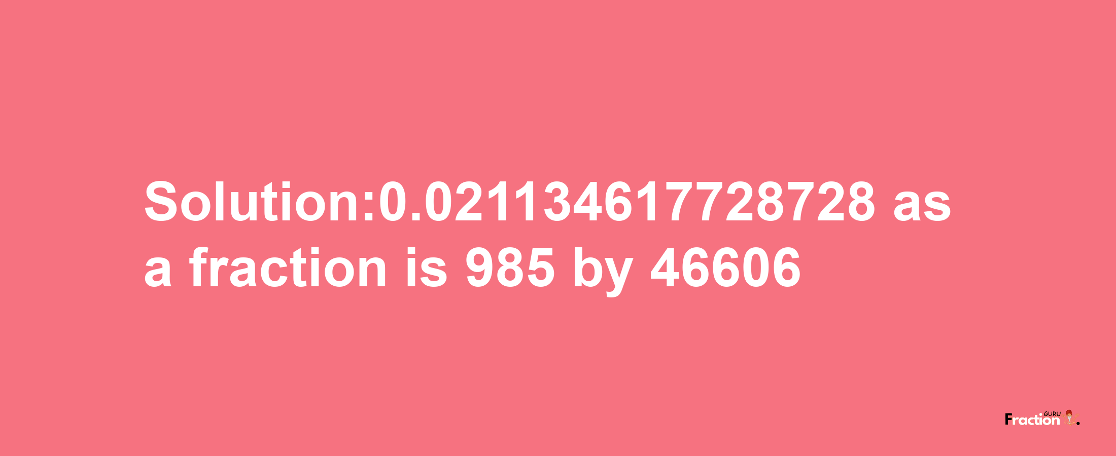 Solution:0.021134617728728 as a fraction is 985/46606