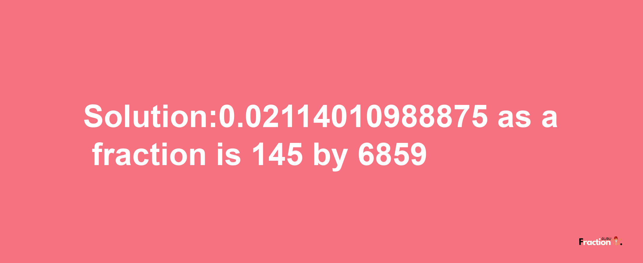 Solution:0.02114010988875 as a fraction is 145/6859