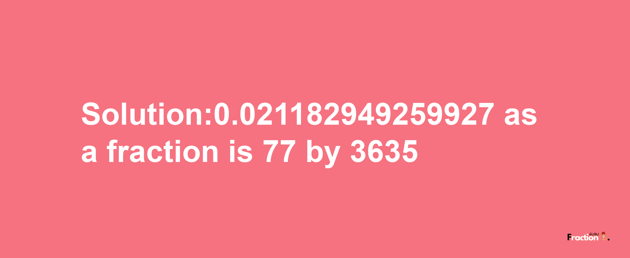 Solution:0.021182949259927 as a fraction is 77/3635