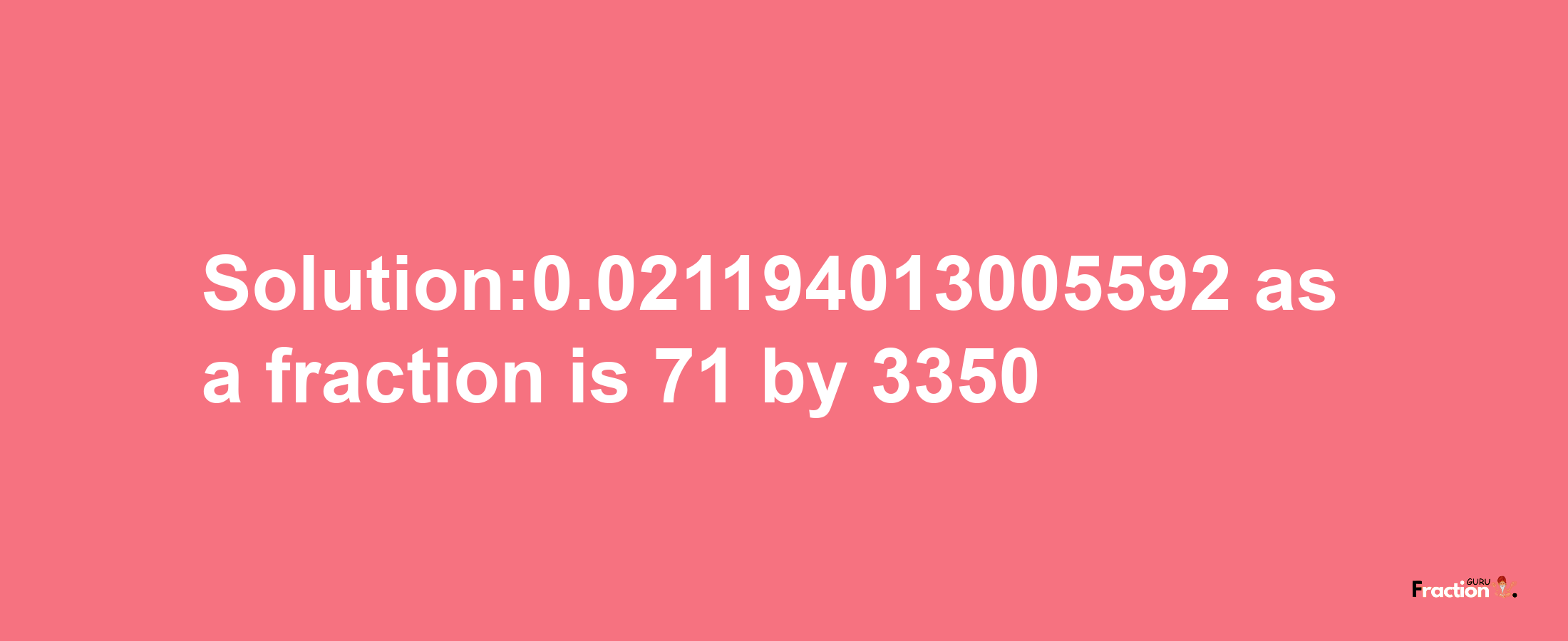 Solution:0.021194013005592 as a fraction is 71/3350