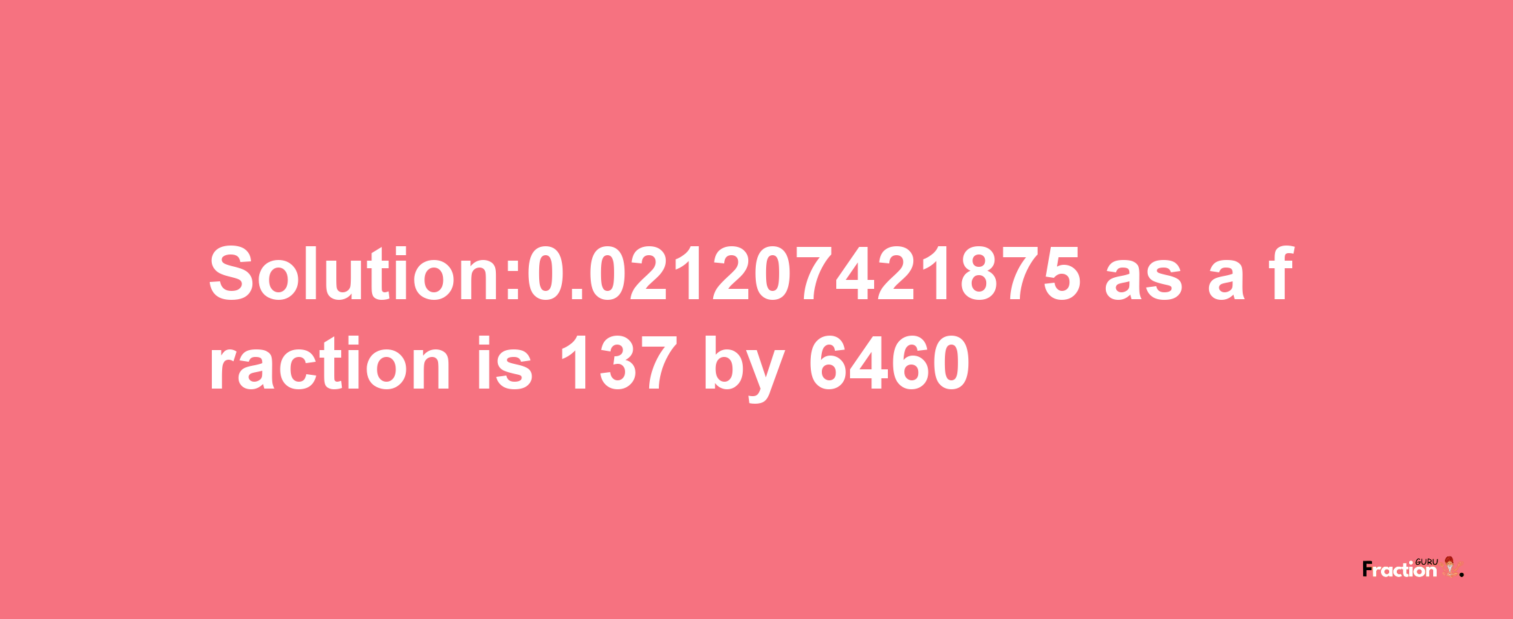 Solution:0.021207421875 as a fraction is 137/6460