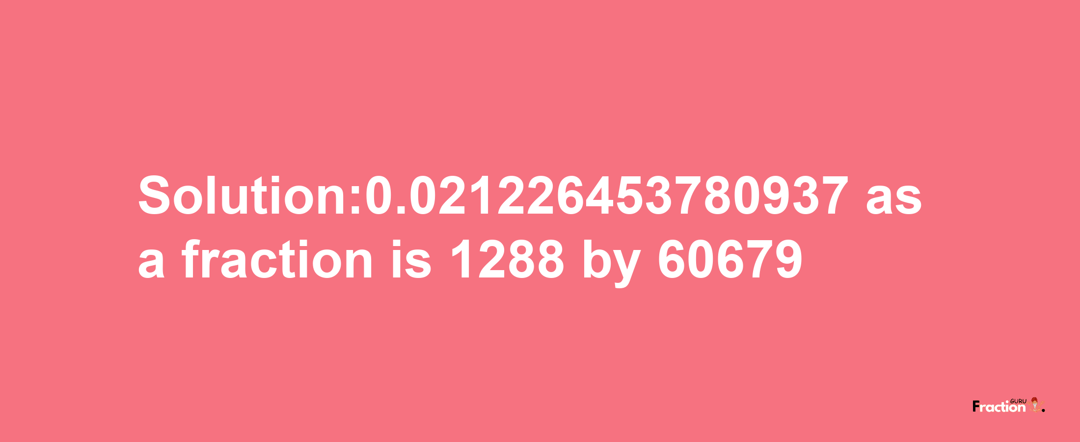 Solution:0.021226453780937 as a fraction is 1288/60679