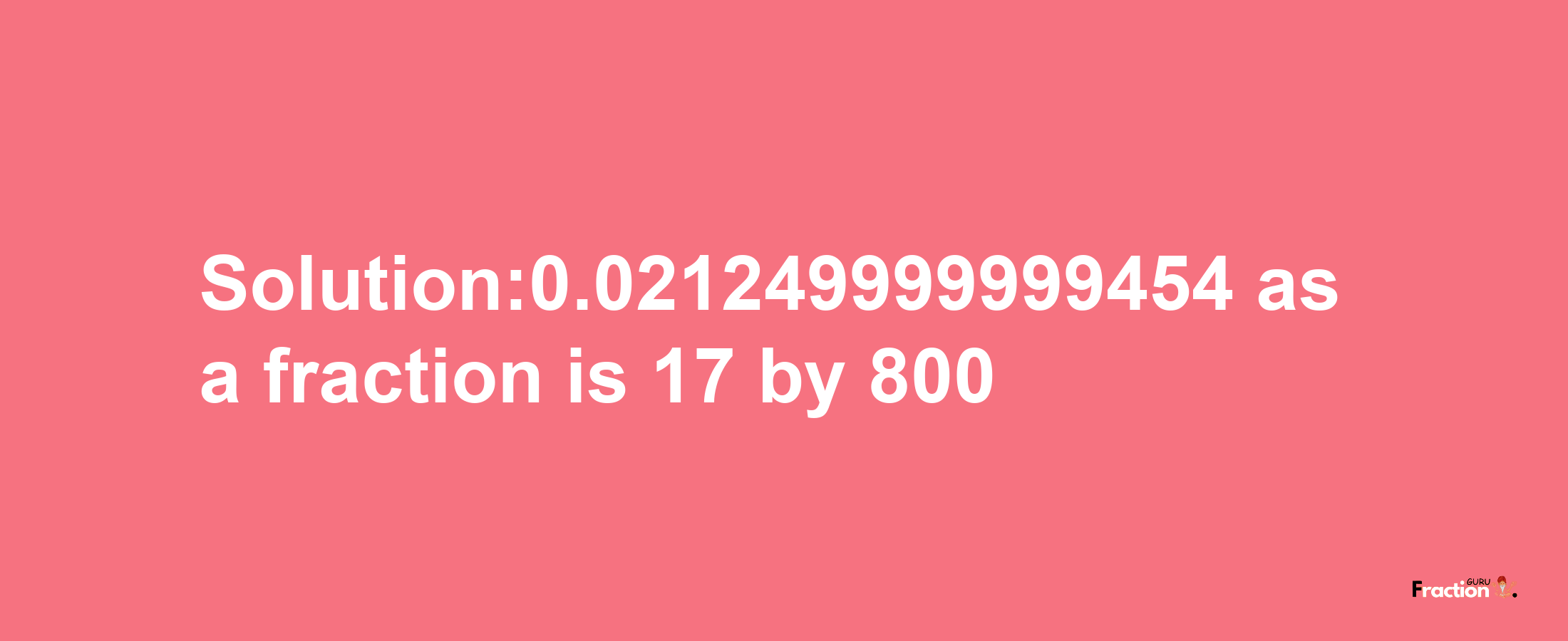 Solution:0.021249999999454 as a fraction is 17/800