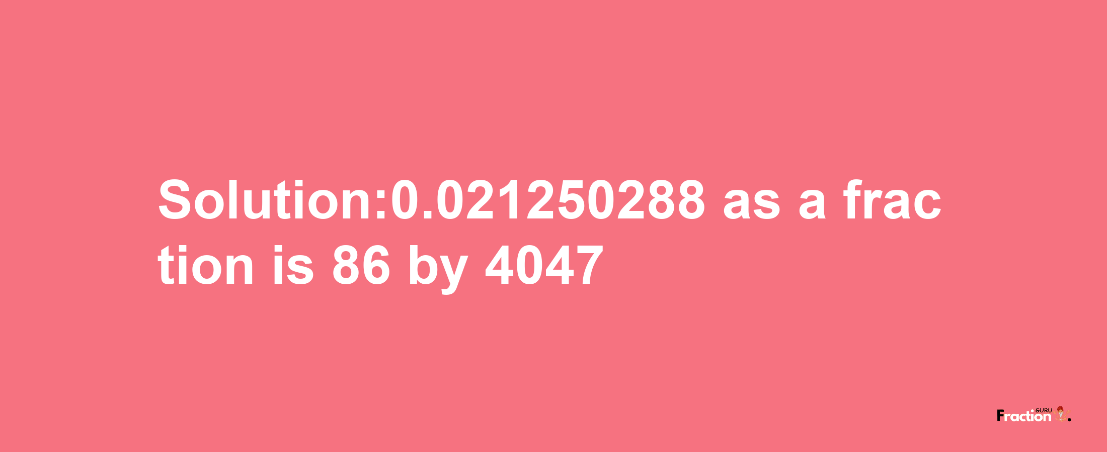 Solution:0.021250288 as a fraction is 86/4047