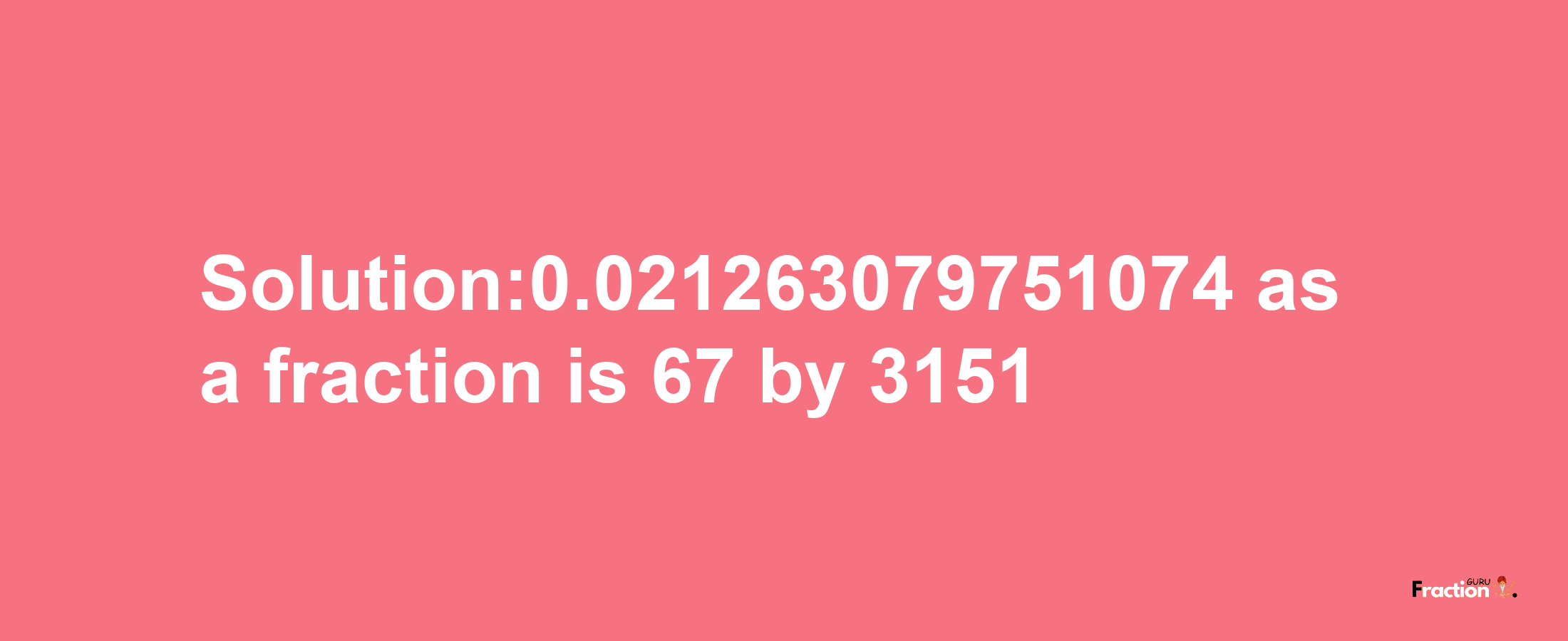 Solution:0.021263079751074 as a fraction is 67/3151