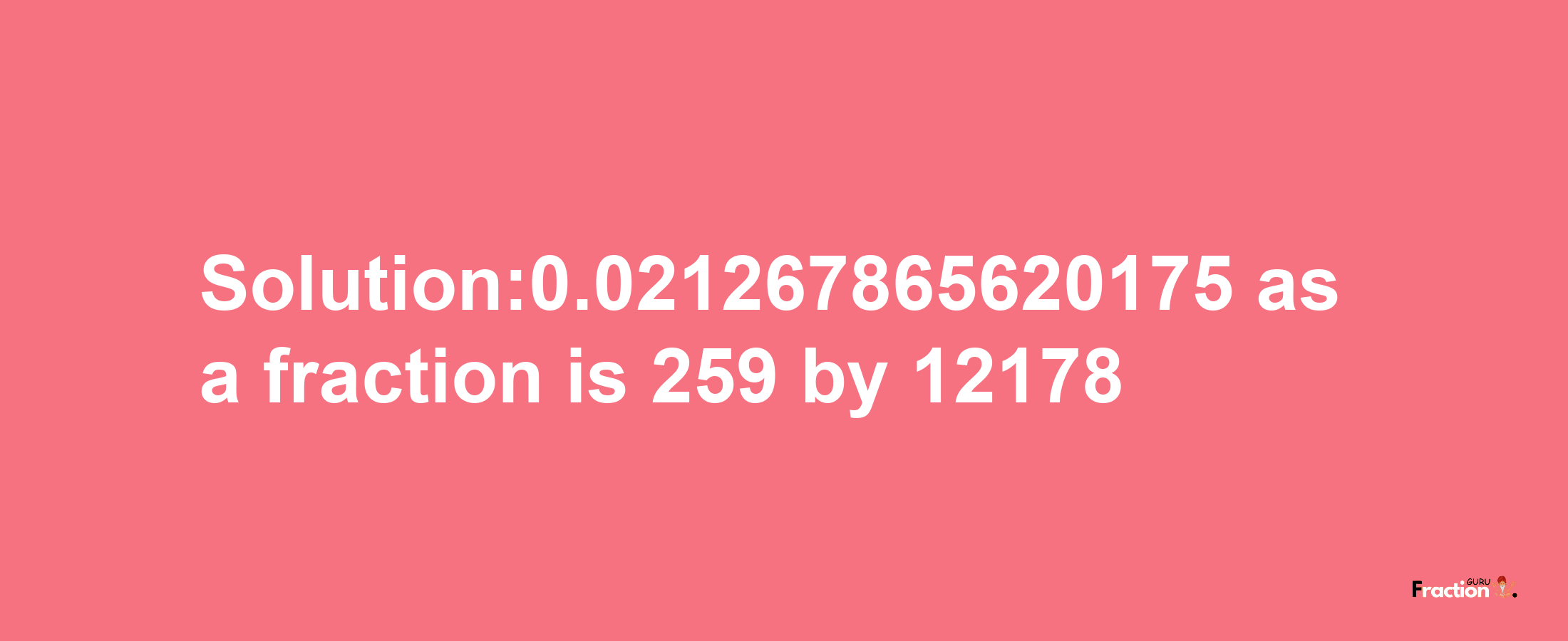 Solution:0.021267865620175 as a fraction is 259/12178