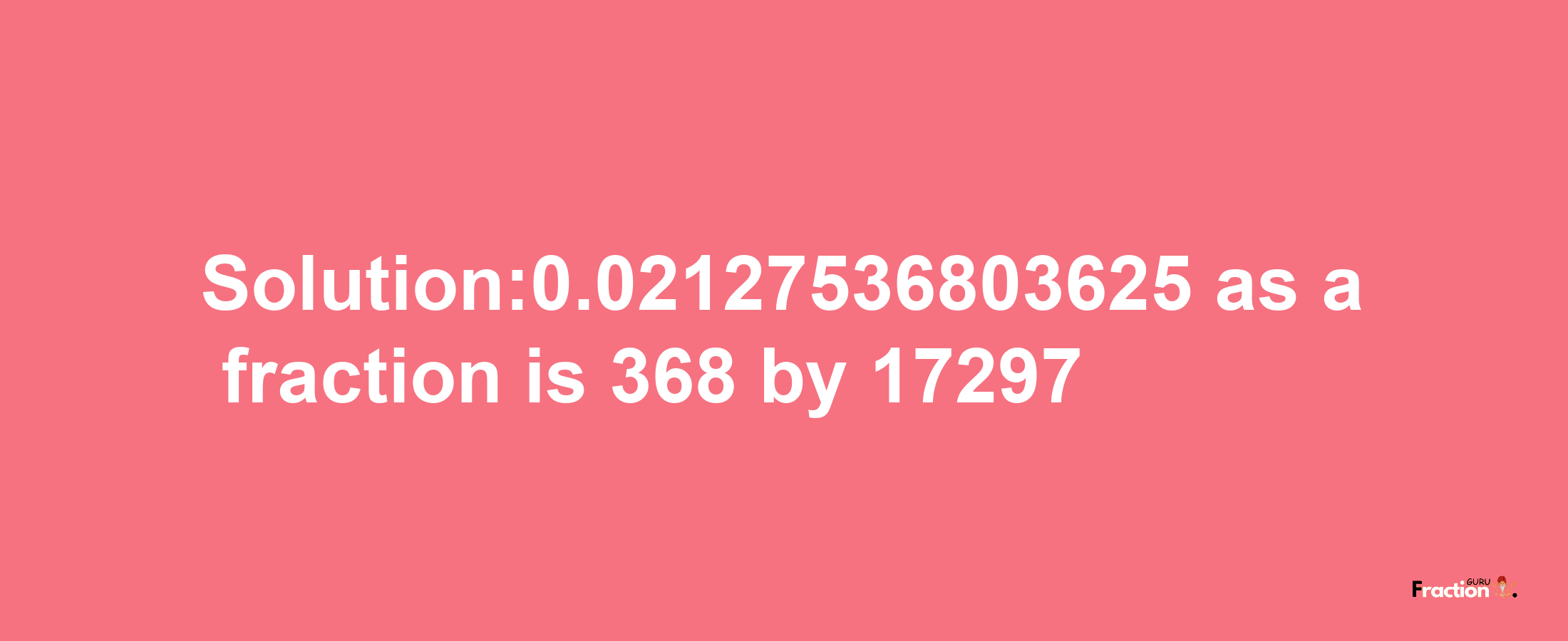 Solution:0.02127536803625 as a fraction is 368/17297