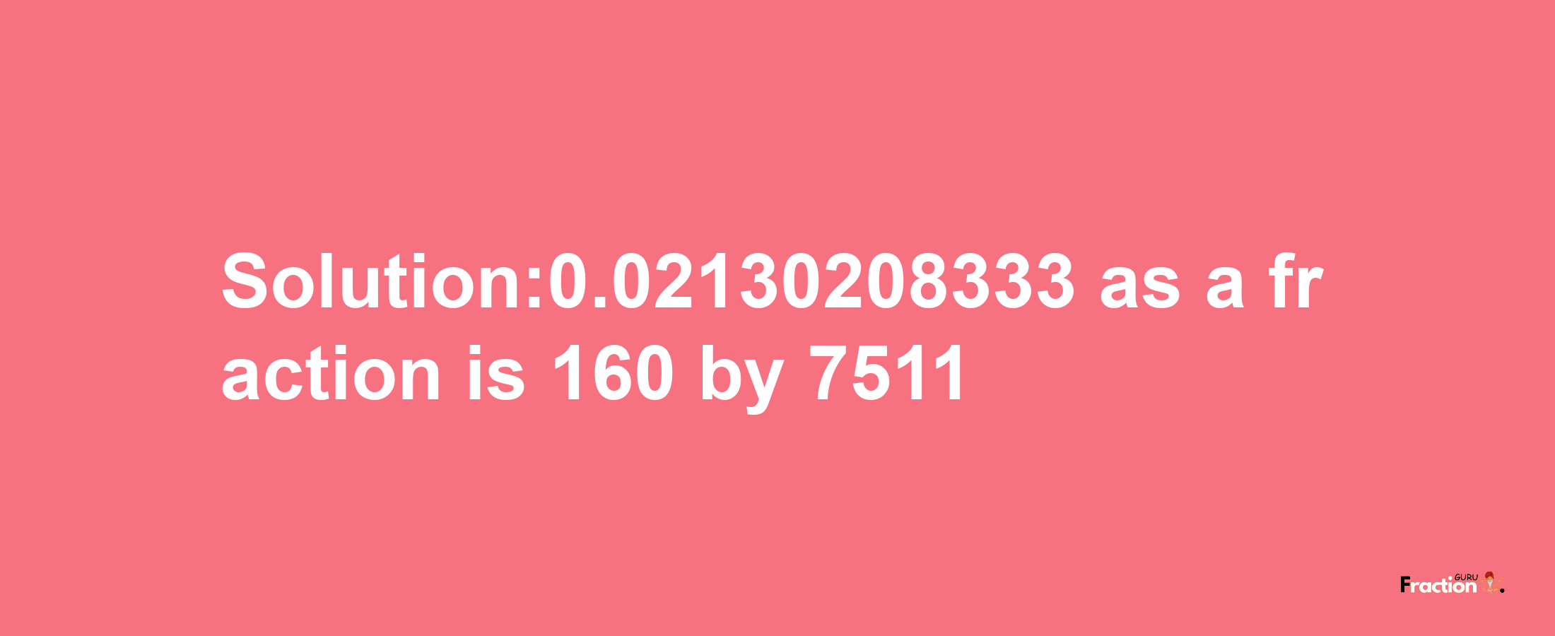 Solution:0.02130208333 as a fraction is 160/7511