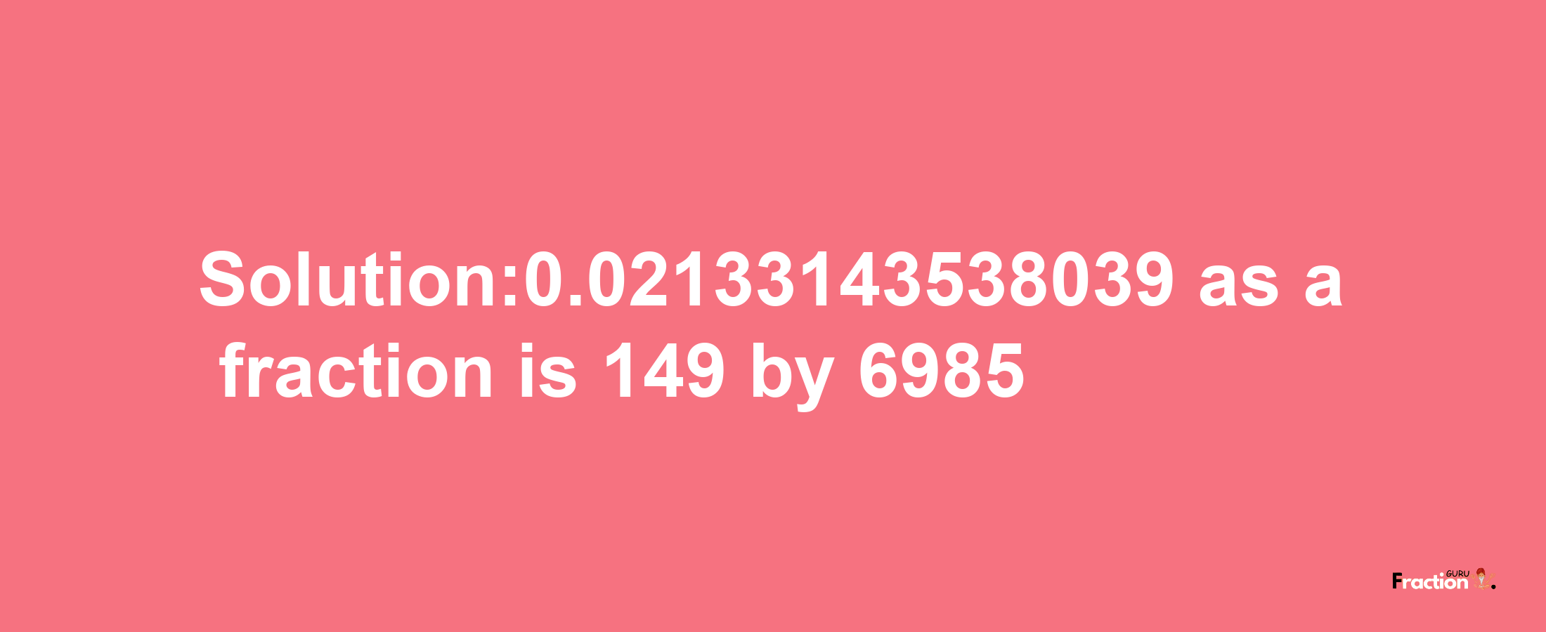 Solution:0.02133143538039 as a fraction is 149/6985