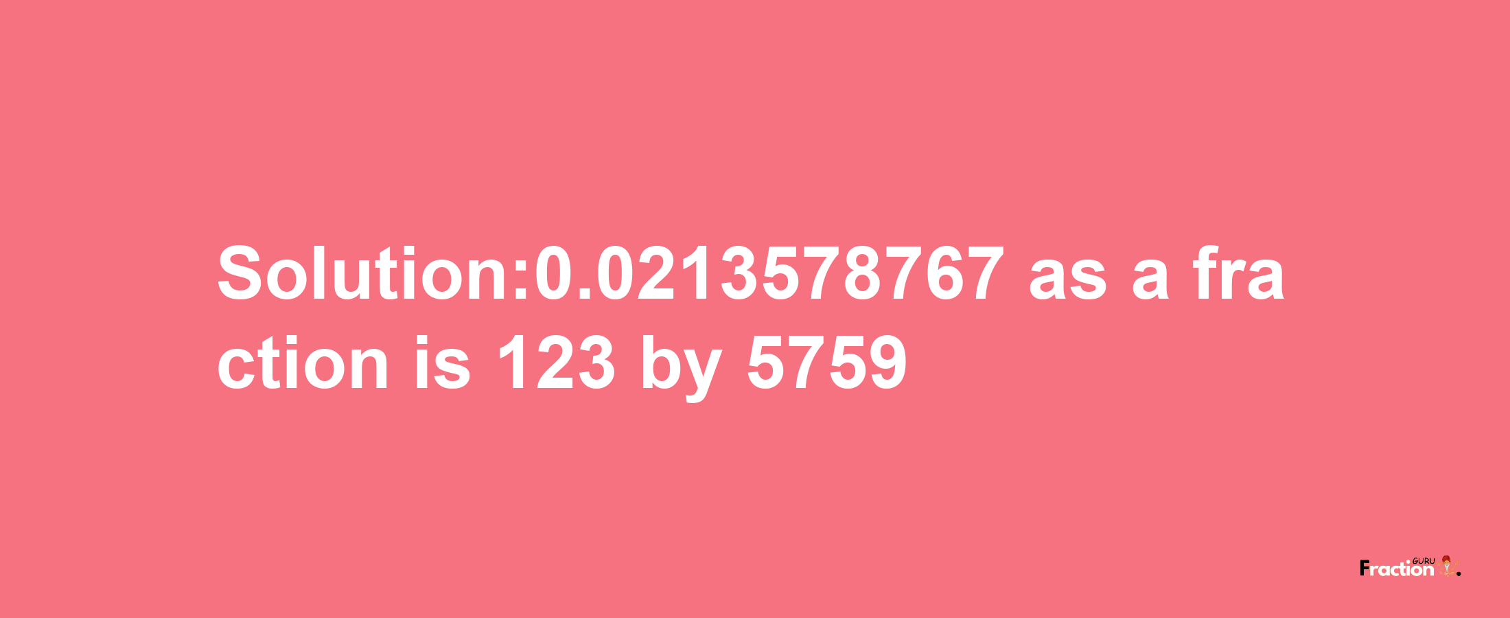 Solution:0.0213578767 as a fraction is 123/5759