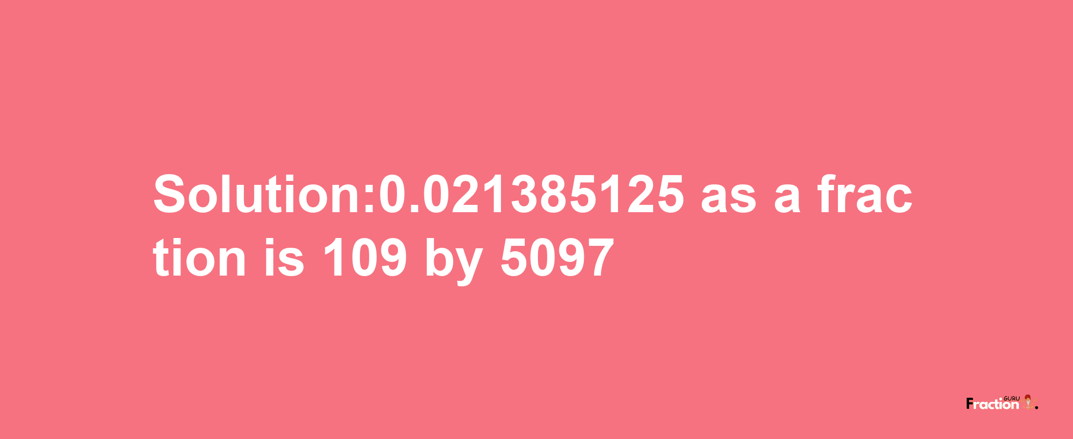 Solution:0.021385125 as a fraction is 109/5097