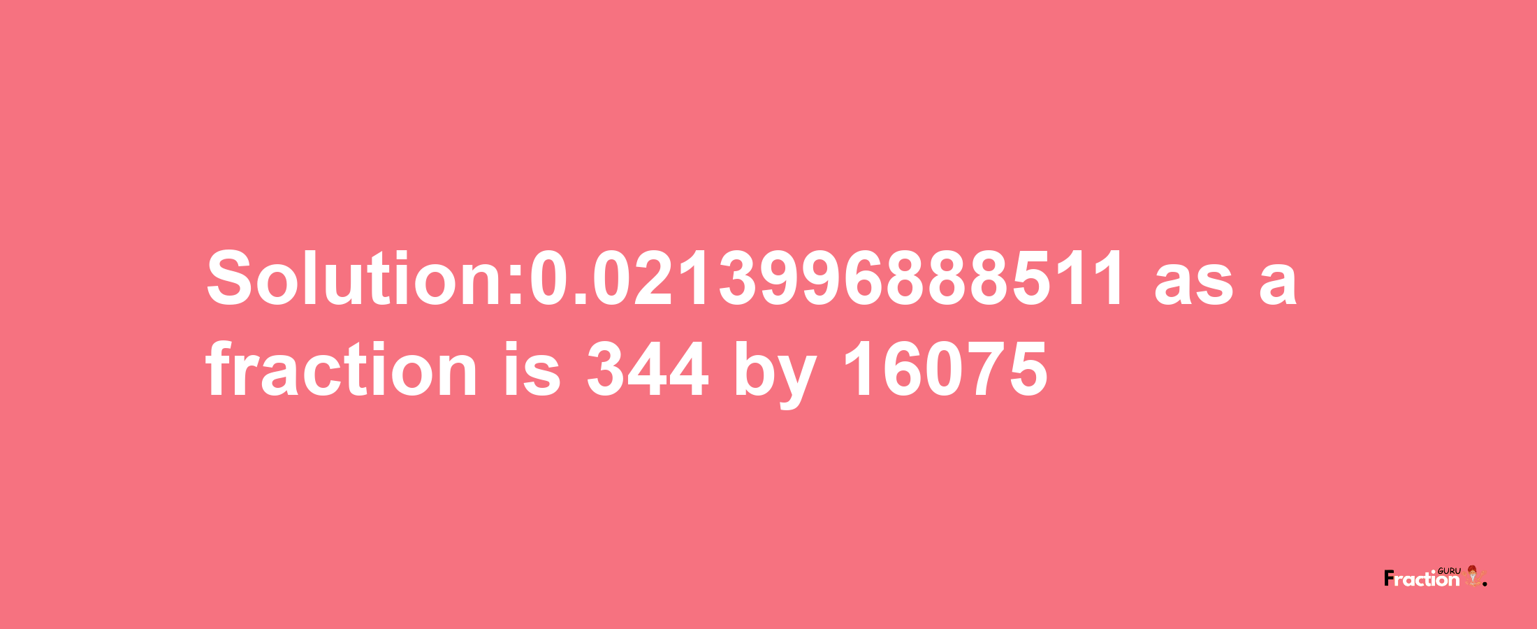 Solution:0.0213996888511 as a fraction is 344/16075