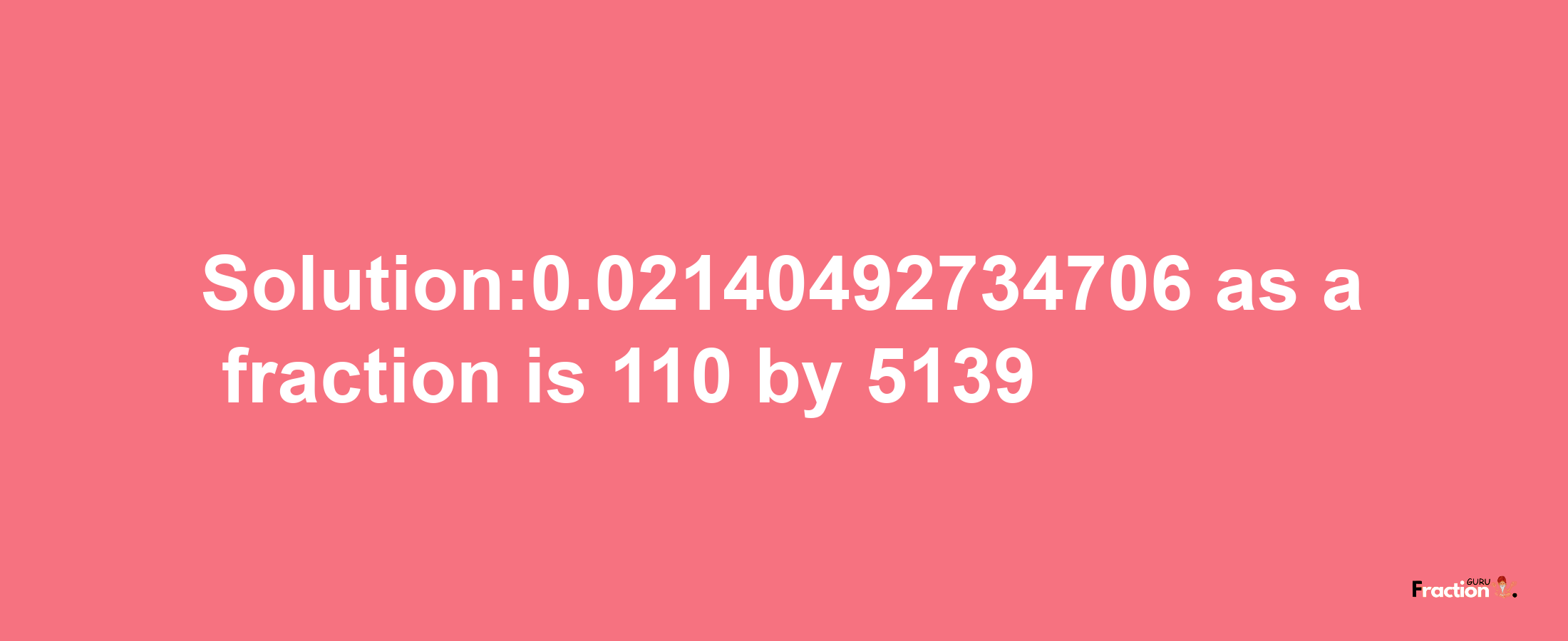 Solution:0.02140492734706 as a fraction is 110/5139