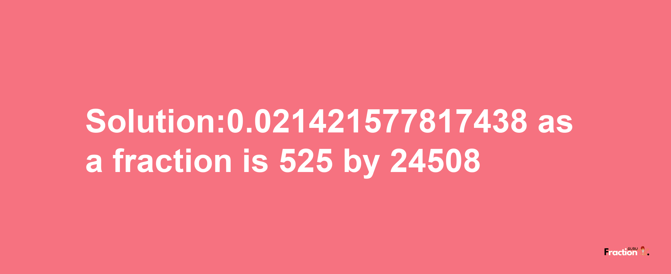 Solution:0.021421577817438 as a fraction is 525/24508