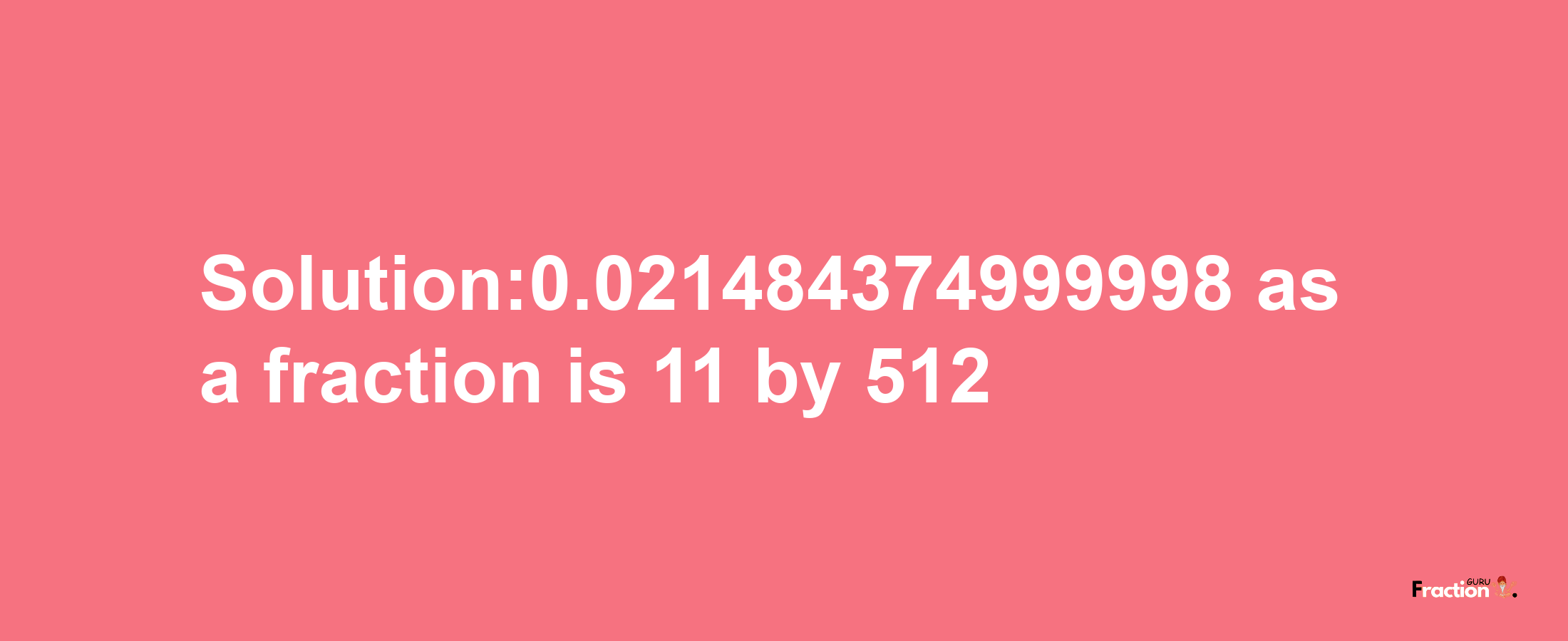 Solution:0.021484374999998 as a fraction is 11/512