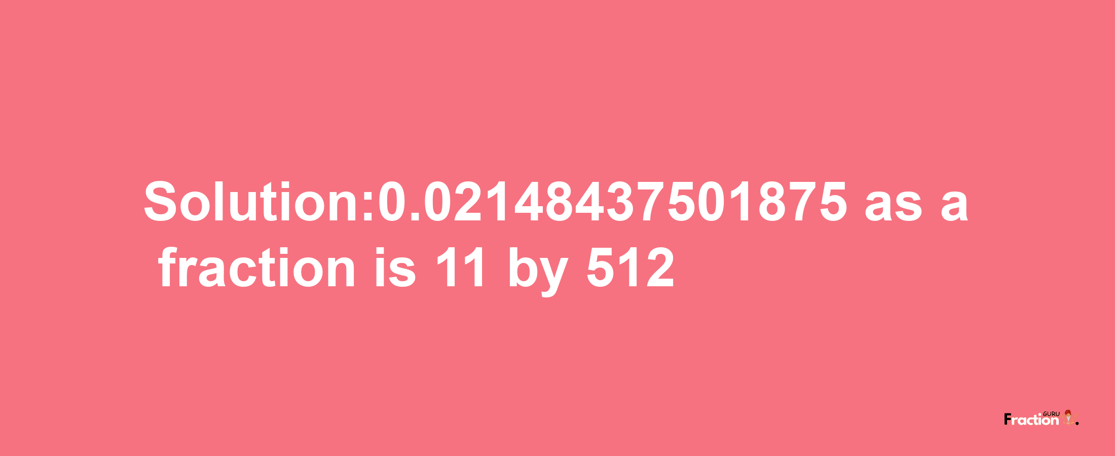 Solution:0.02148437501875 as a fraction is 11/512