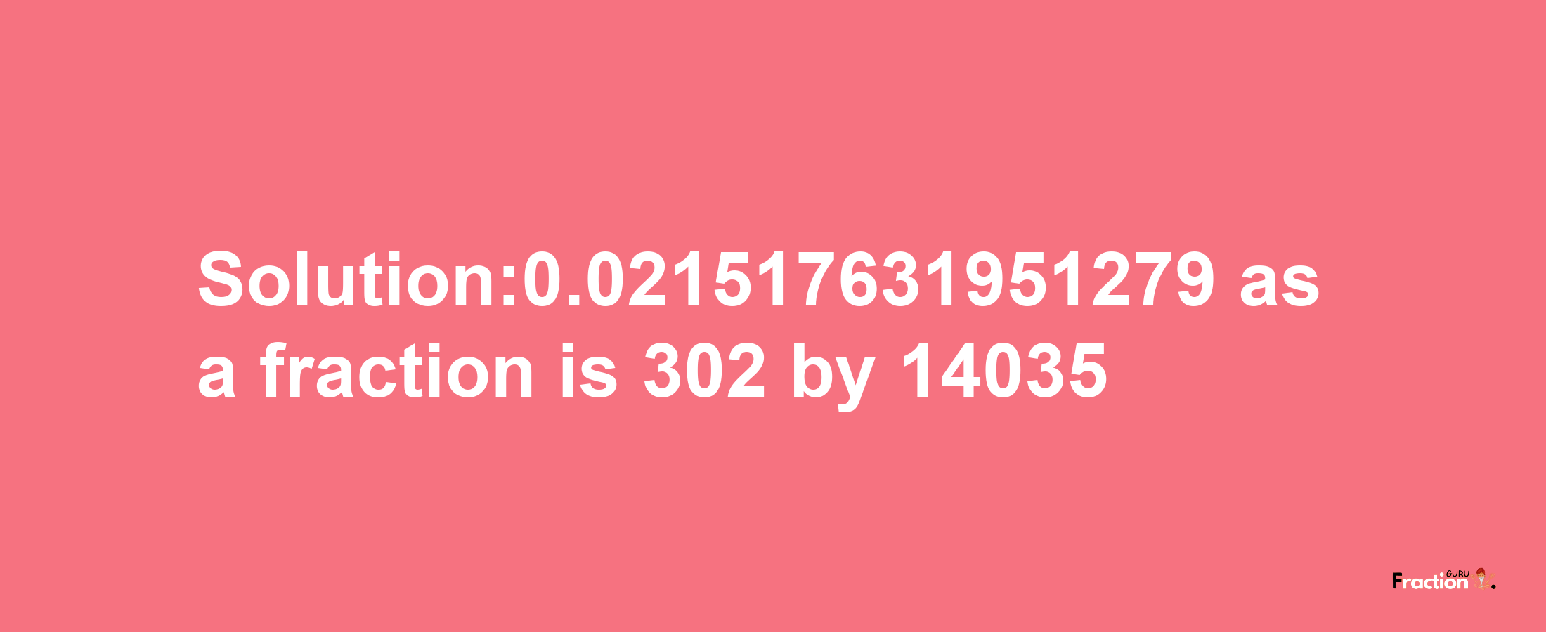 Solution:0.021517631951279 as a fraction is 302/14035