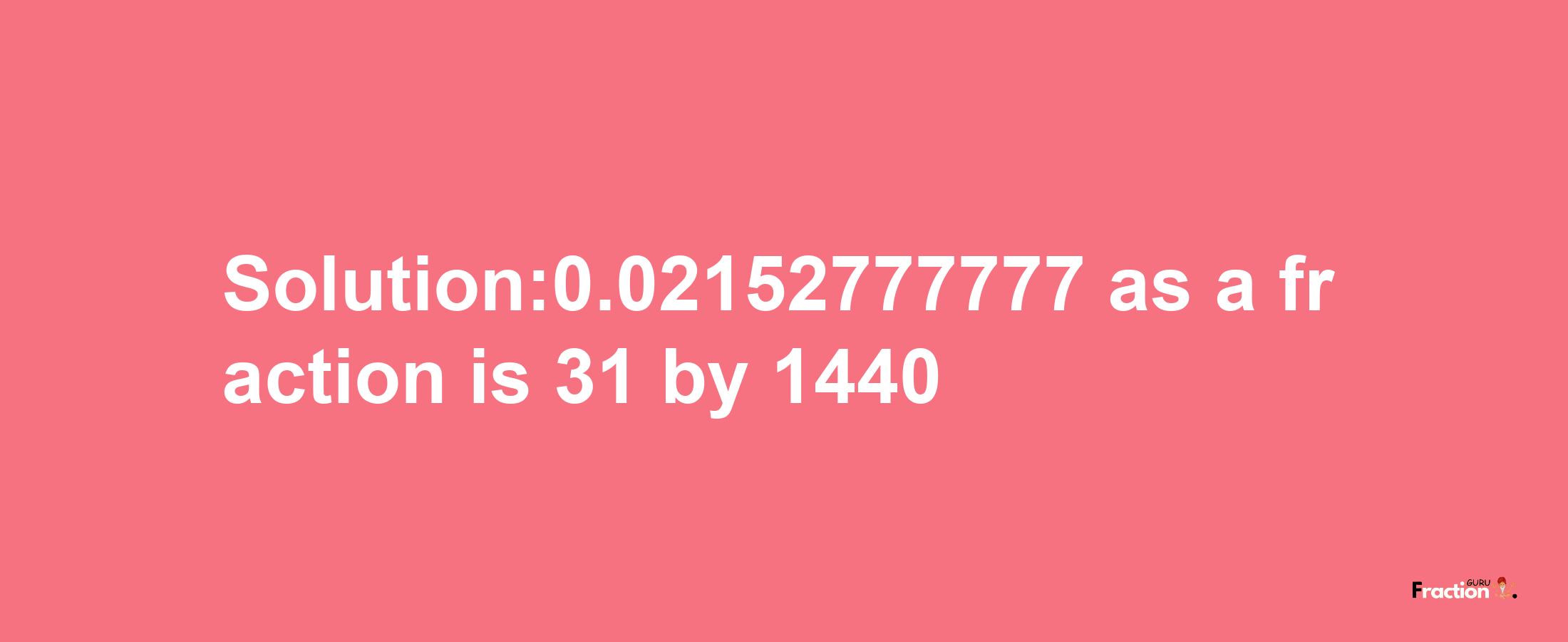 Solution:0.02152777777 as a fraction is 31/1440