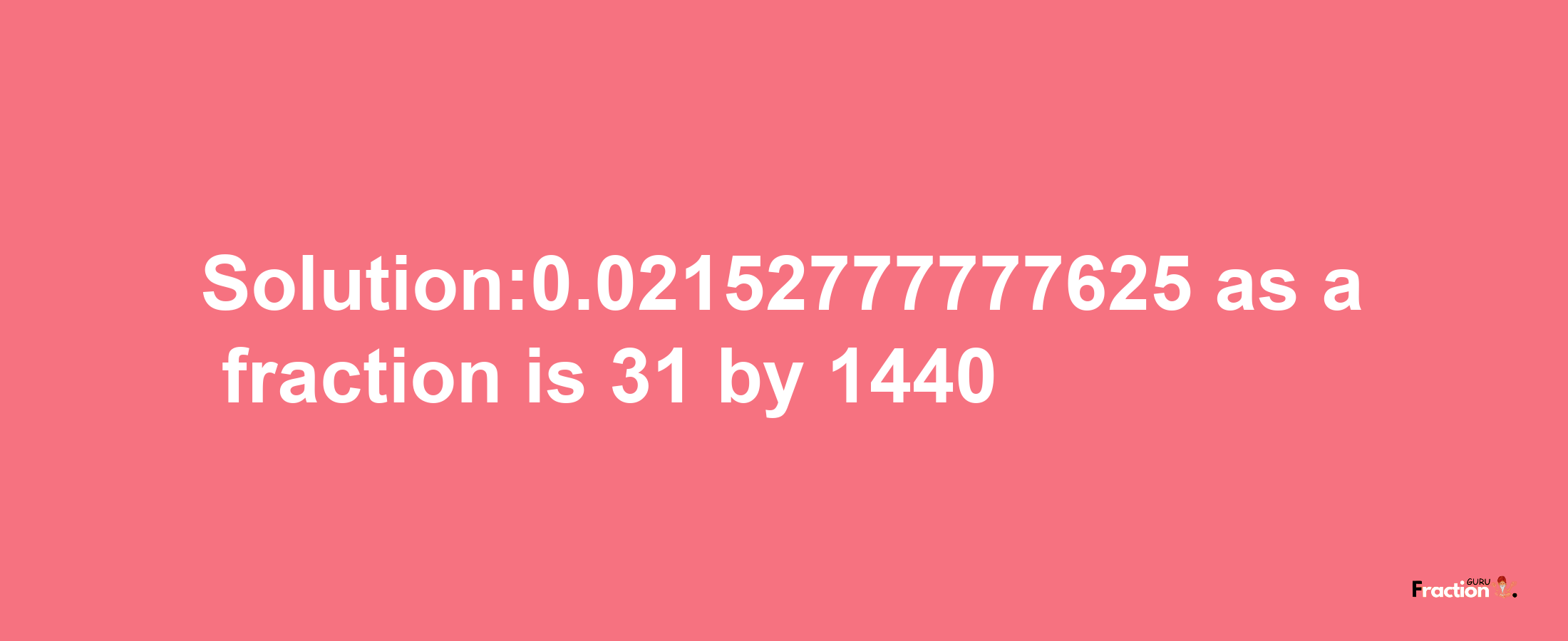 Solution:0.02152777777625 as a fraction is 31/1440