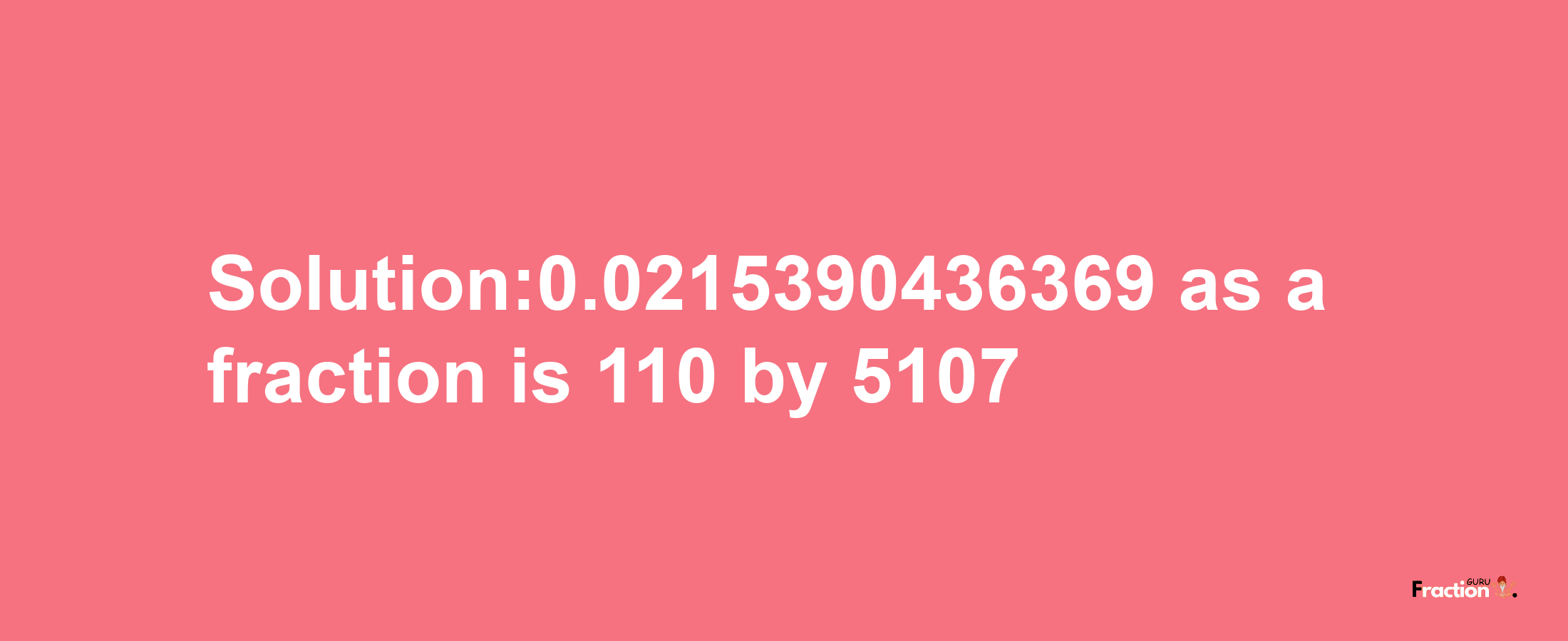 Solution:0.0215390436369 as a fraction is 110/5107