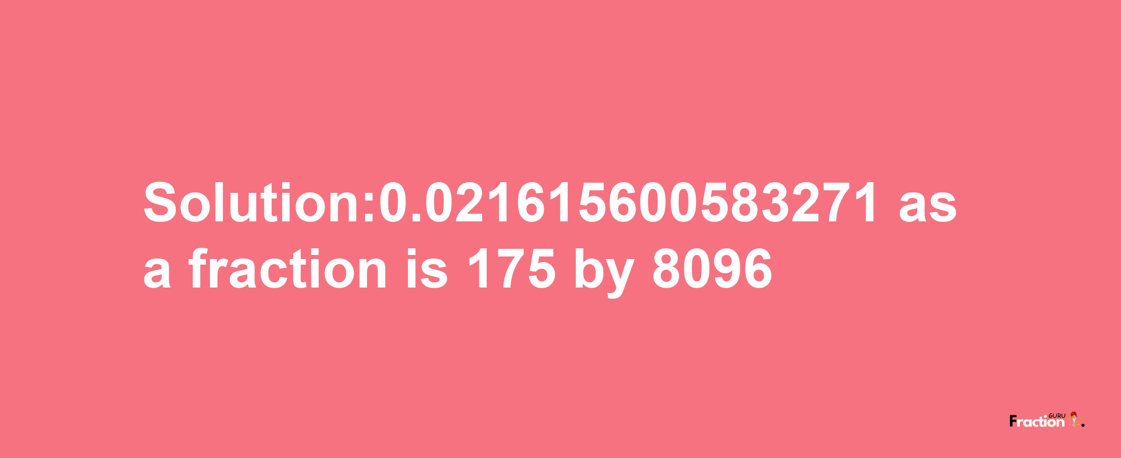 Solution:0.021615600583271 as a fraction is 175/8096