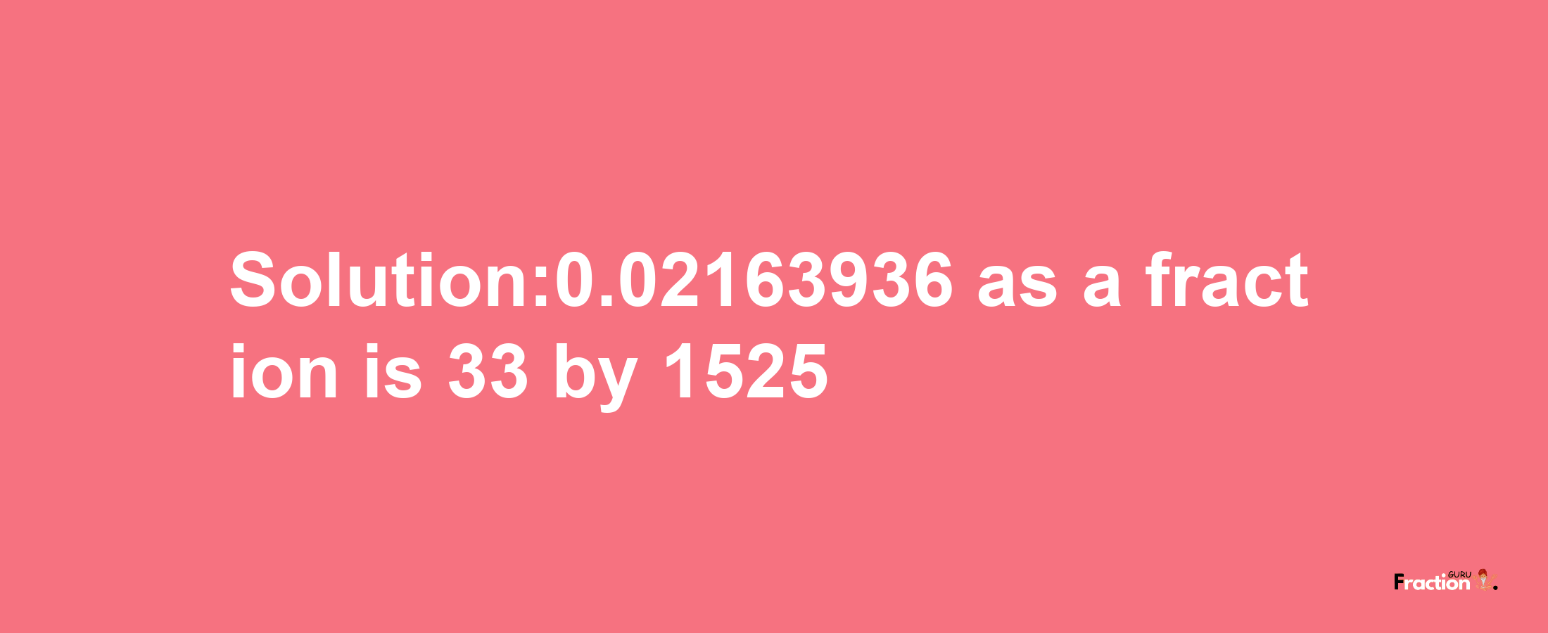 Solution:0.02163936 as a fraction is 33/1525