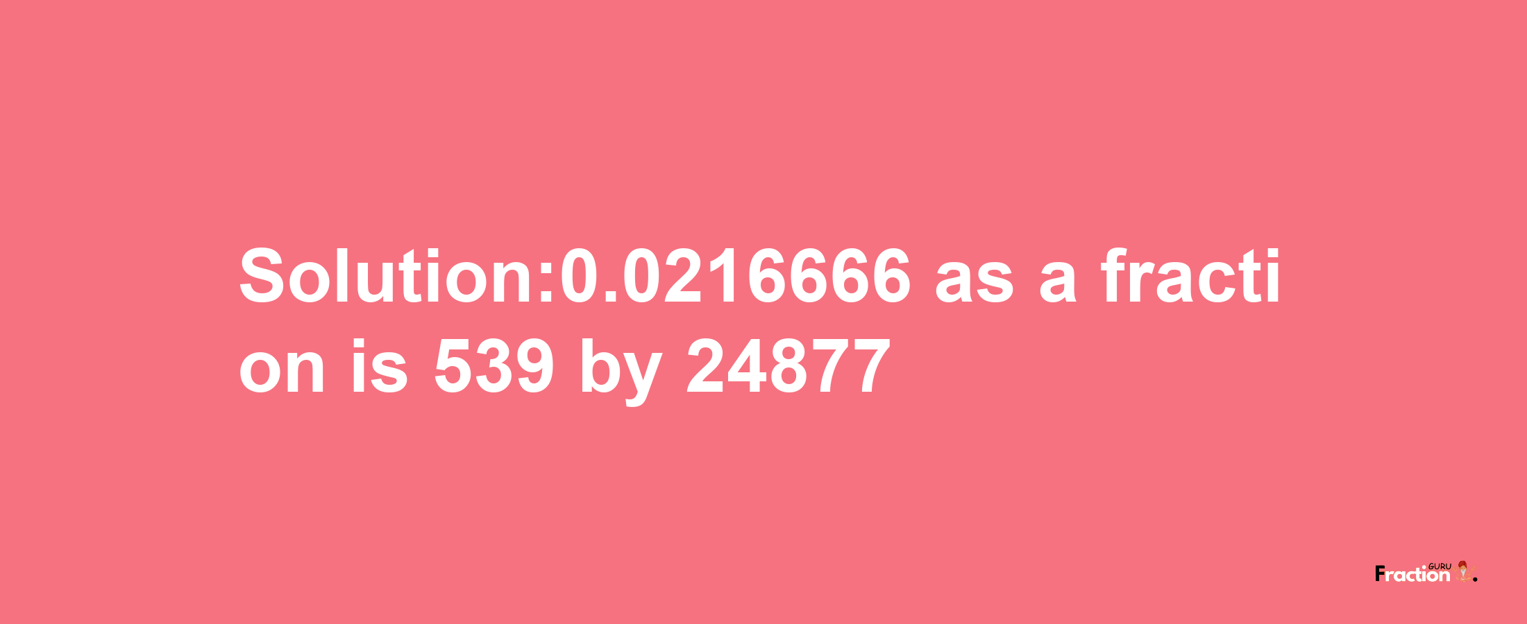 Solution:0.0216666 as a fraction is 539/24877