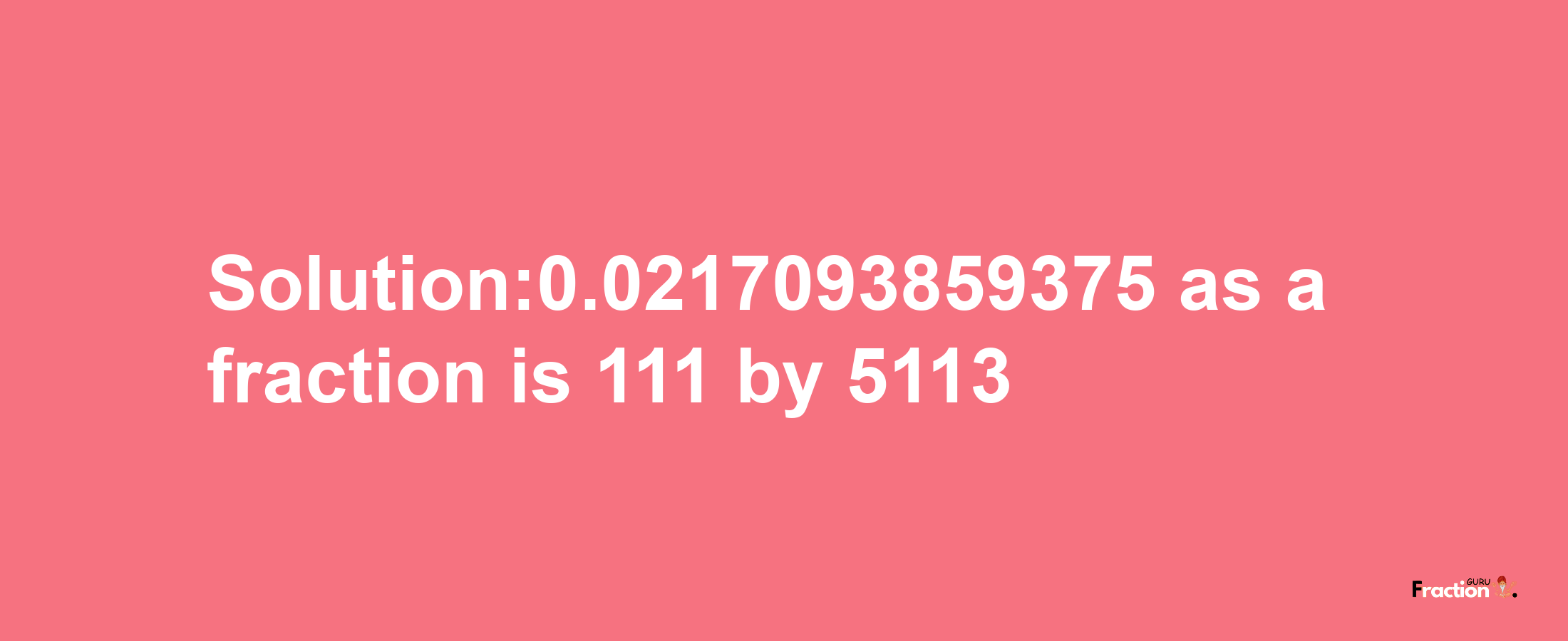 Solution:0.0217093859375 as a fraction is 111/5113