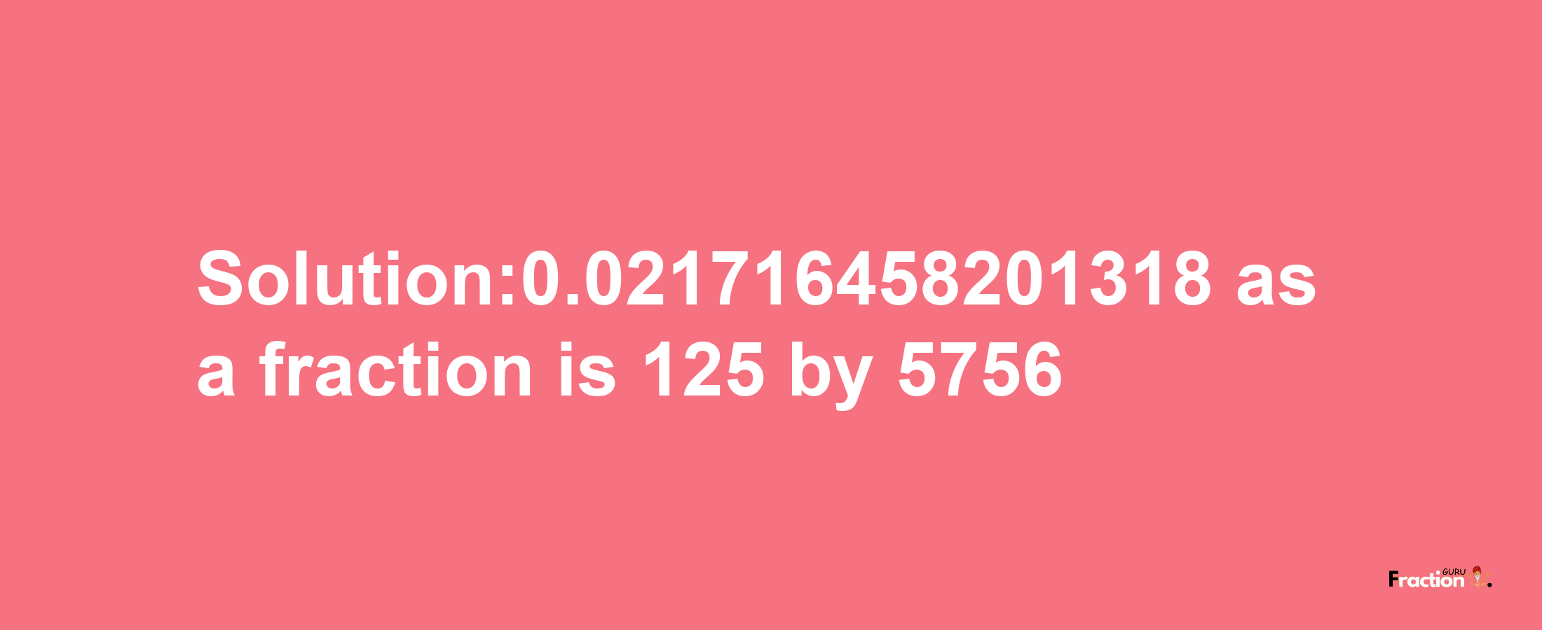 Solution:0.021716458201318 as a fraction is 125/5756