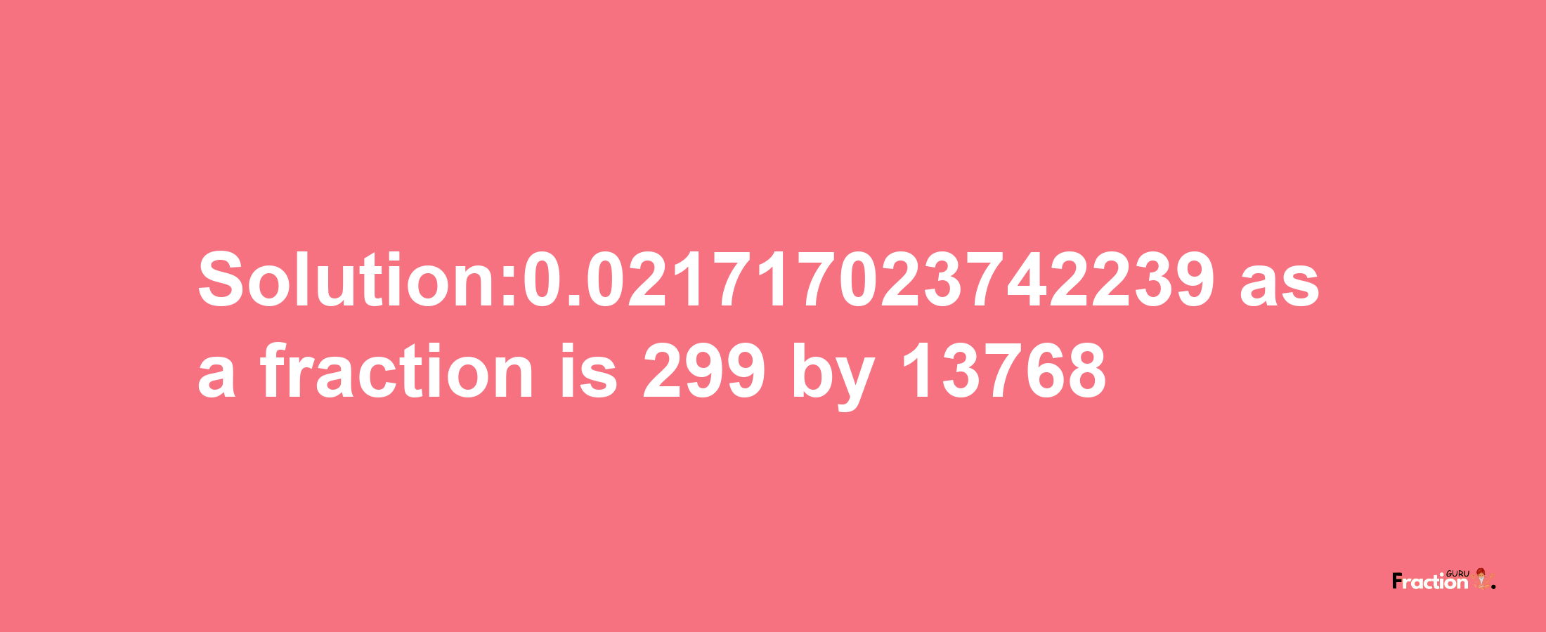 Solution:0.021717023742239 as a fraction is 299/13768