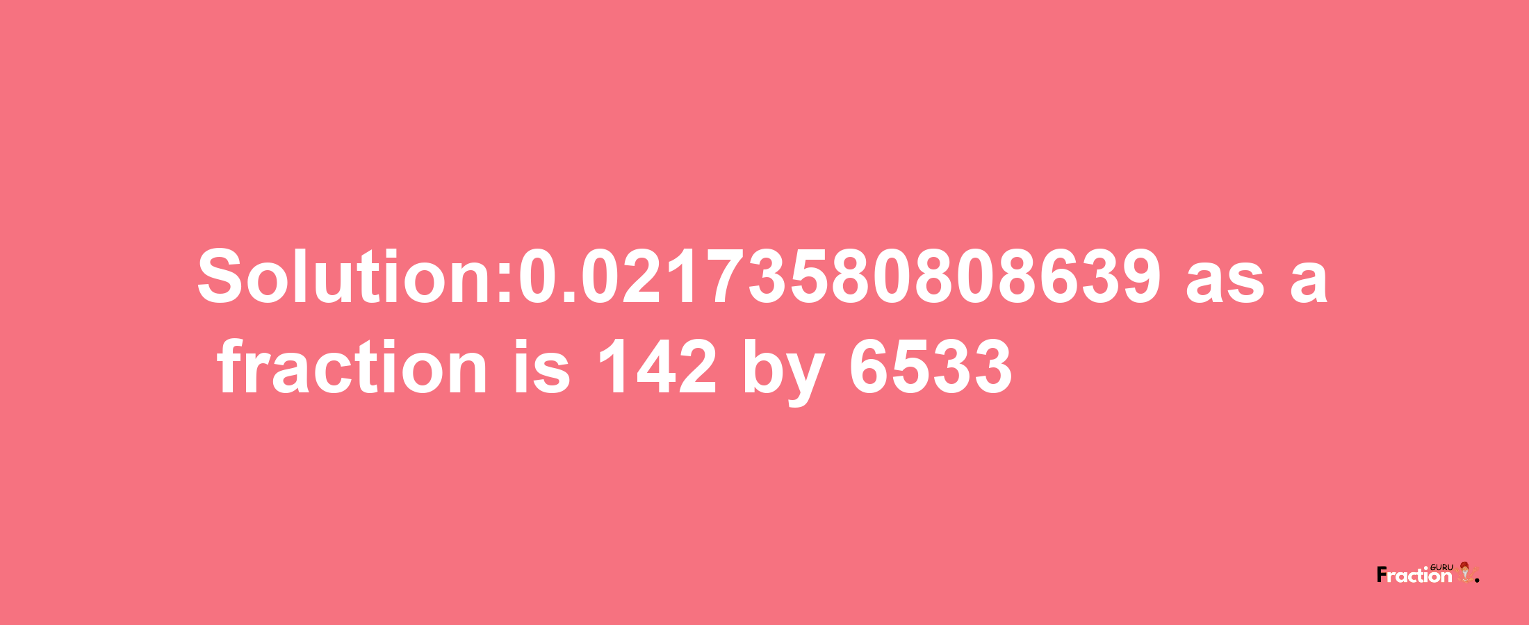 Solution:0.02173580808639 as a fraction is 142/6533