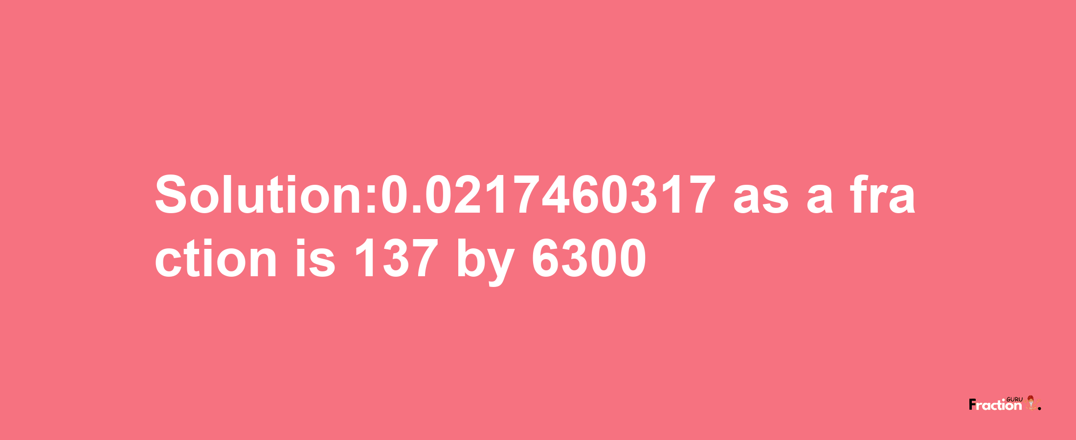 Solution:0.0217460317 as a fraction is 137/6300