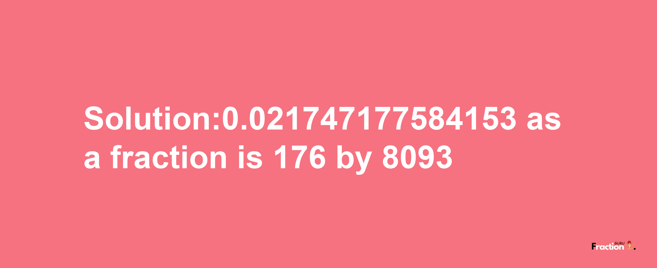 Solution:0.021747177584153 as a fraction is 176/8093