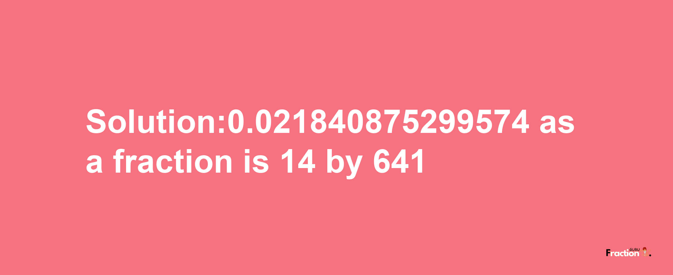 Solution:0.021840875299574 as a fraction is 14/641