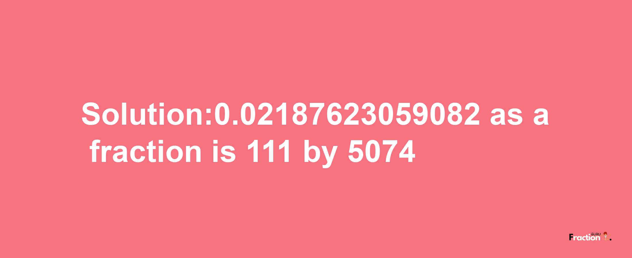 Solution:0.02187623059082 as a fraction is 111/5074