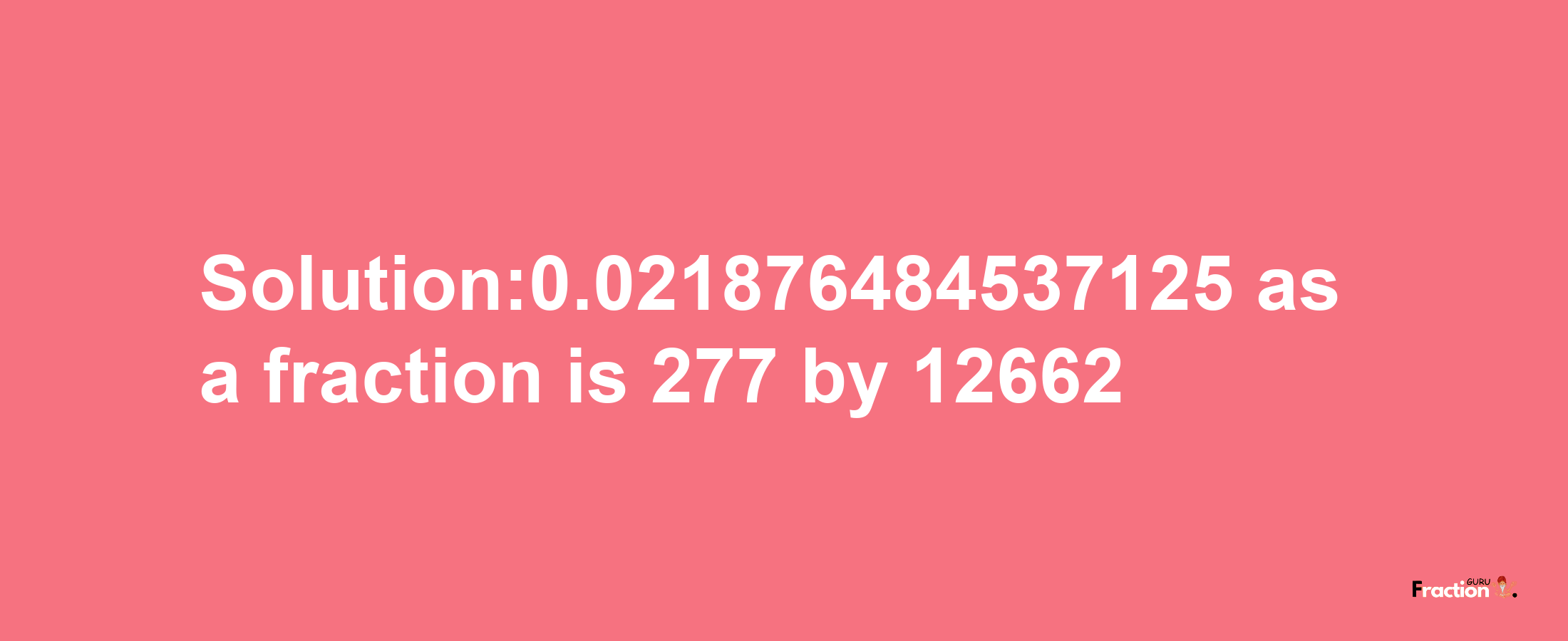 Solution:0.021876484537125 as a fraction is 277/12662