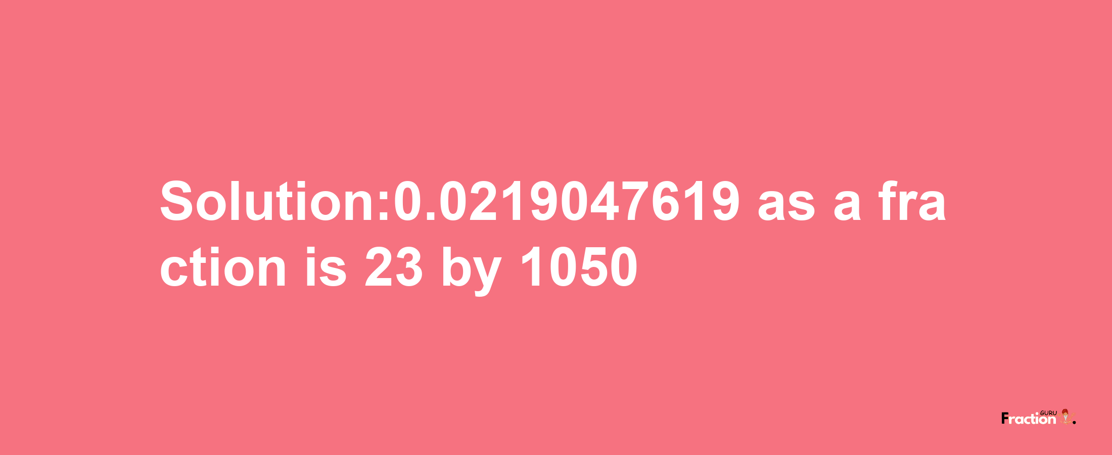 Solution:0.0219047619 as a fraction is 23/1050