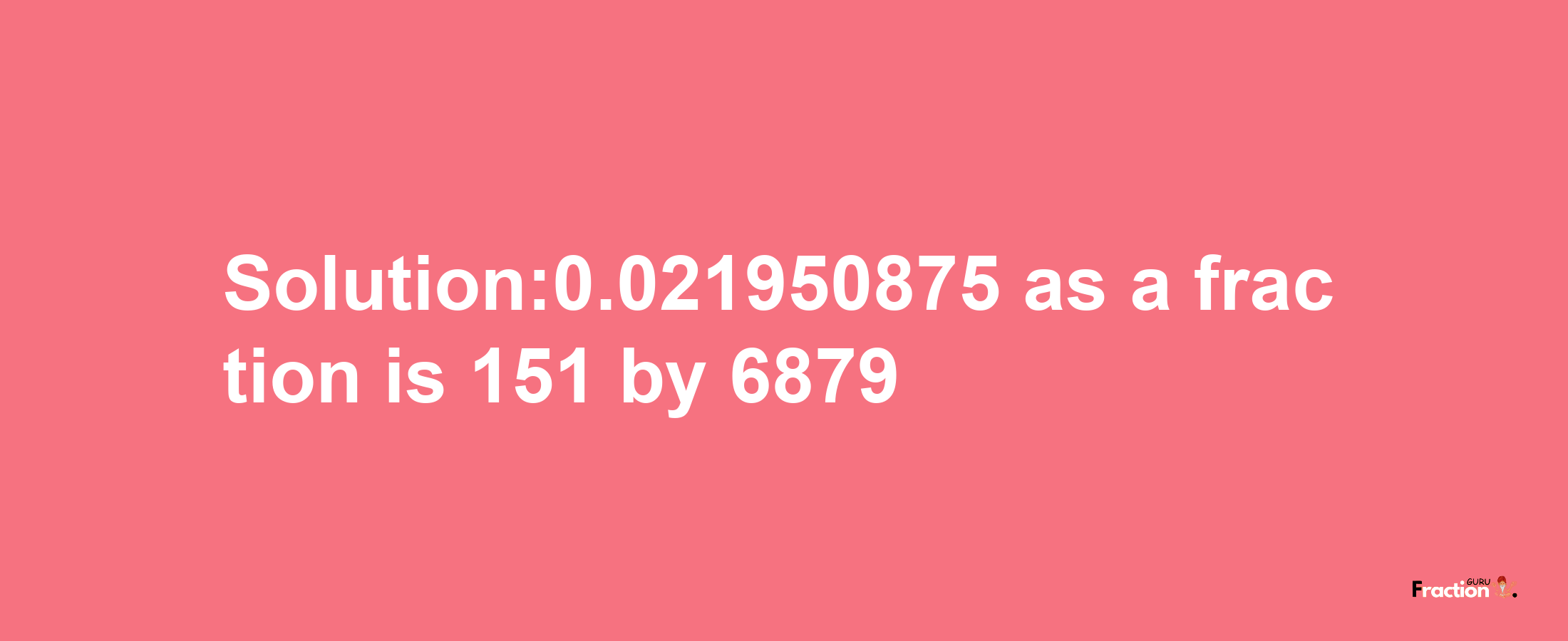 Solution:0.021950875 as a fraction is 151/6879