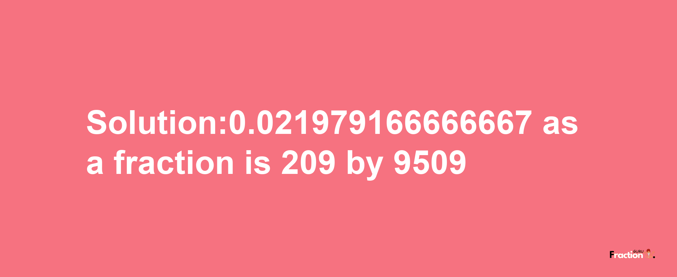 Solution:0.021979166666667 as a fraction is 209/9509