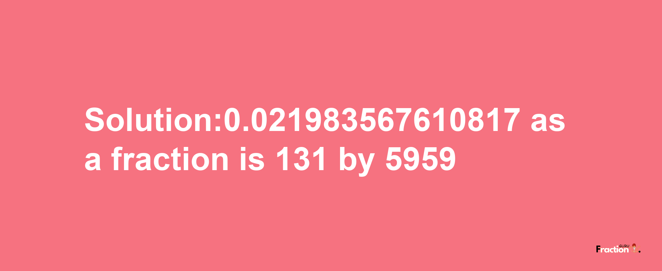 Solution:0.021983567610817 as a fraction is 131/5959