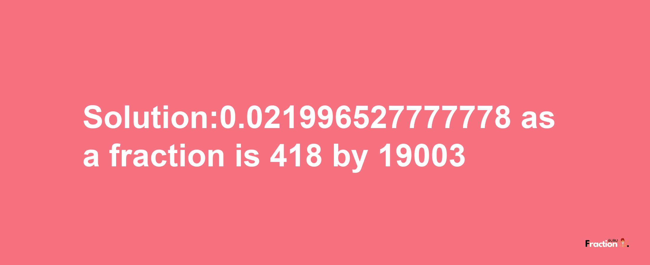 Solution:0.021996527777778 as a fraction is 418/19003