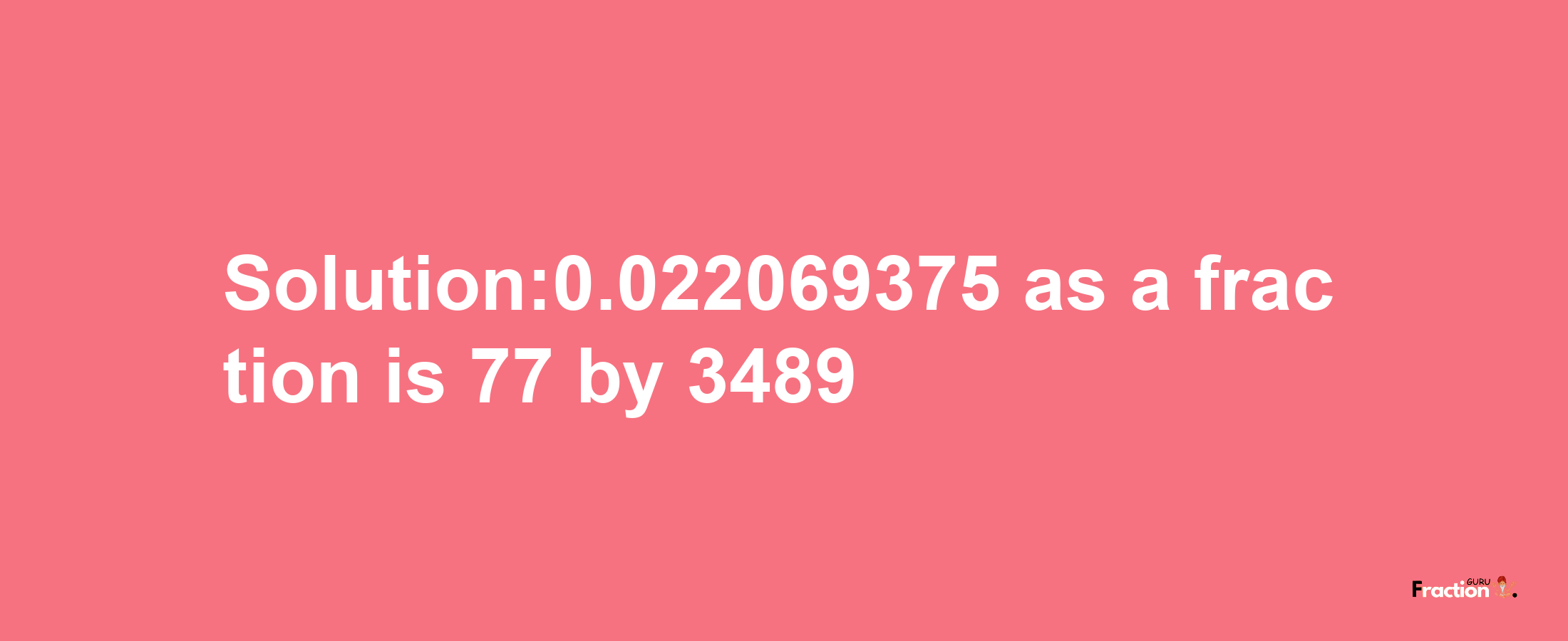 Solution:0.022069375 as a fraction is 77/3489