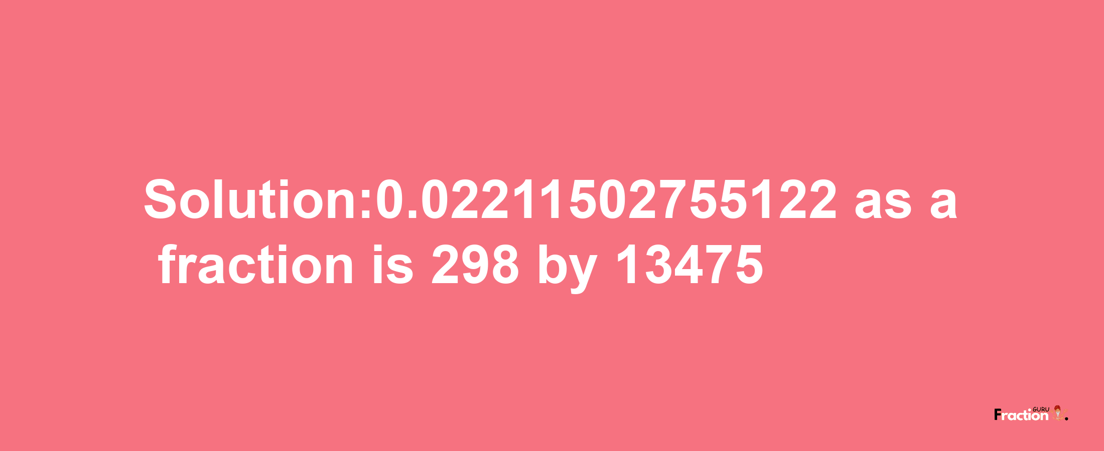 Solution:0.02211502755122 as a fraction is 298/13475