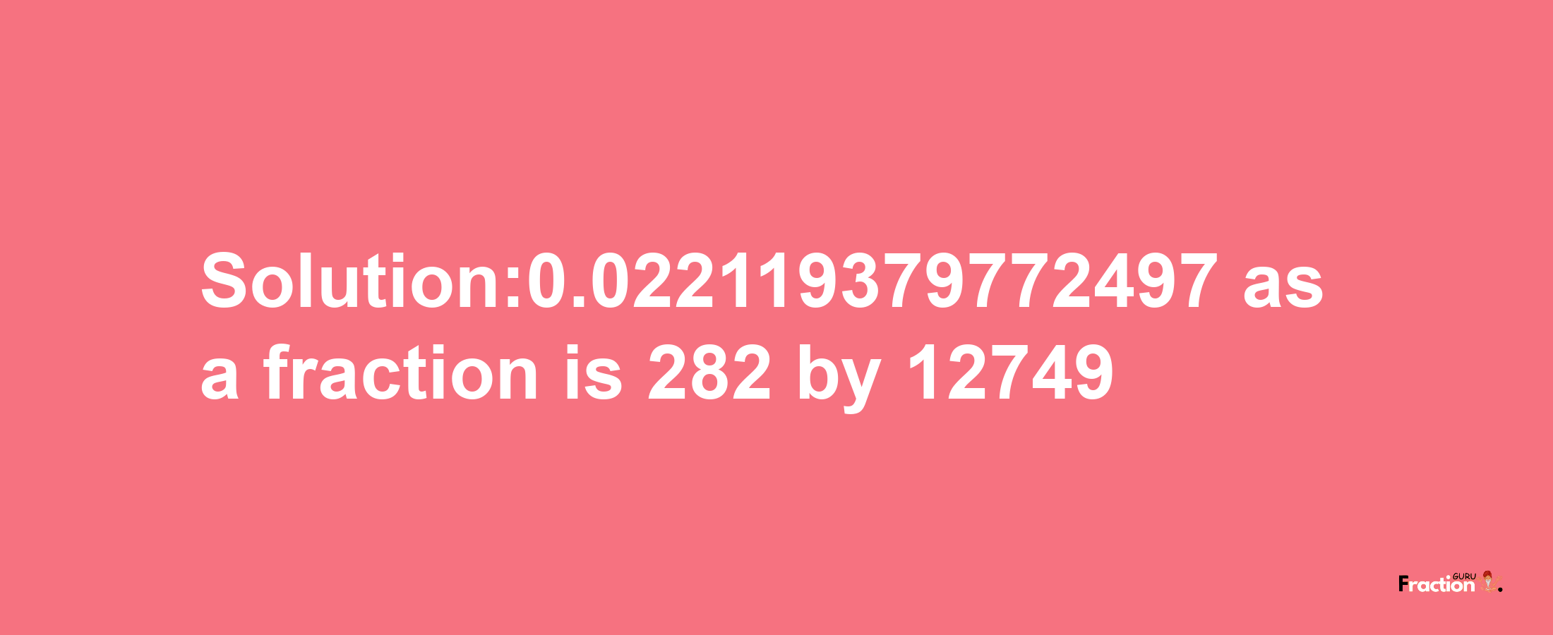 Solution:0.022119379772497 as a fraction is 282/12749