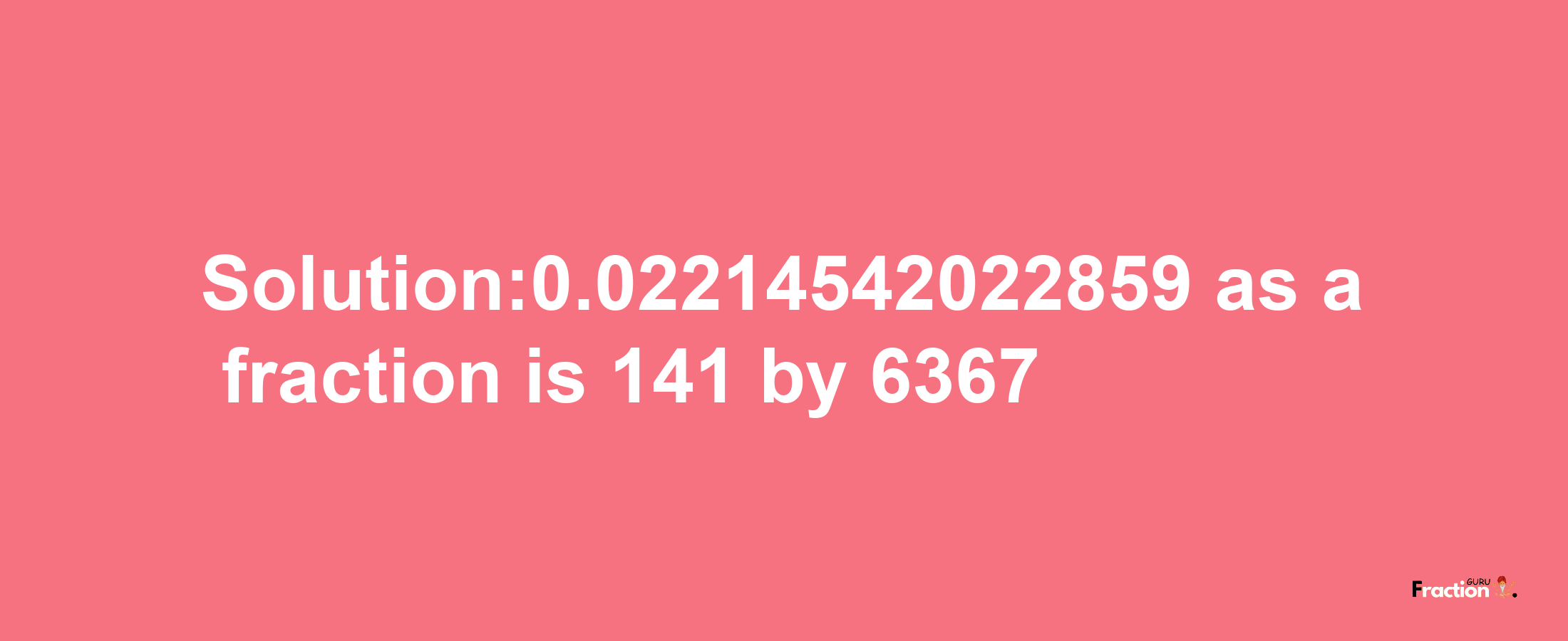 Solution:0.02214542022859 as a fraction is 141/6367