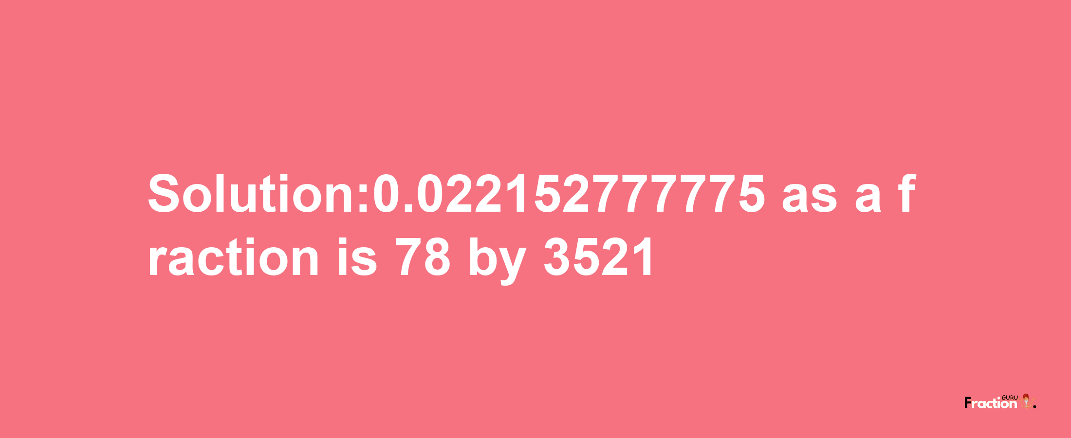 Solution:0.022152777775 as a fraction is 78/3521