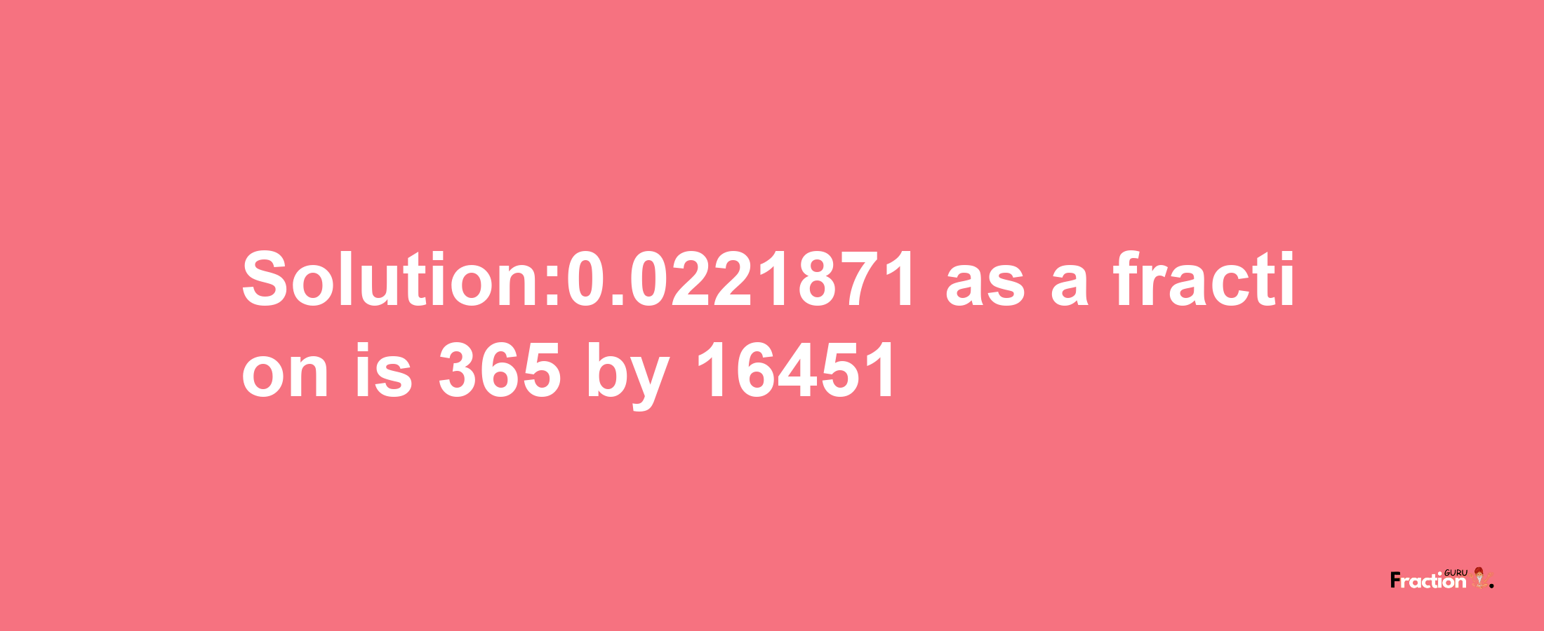 Solution:0.0221871 as a fraction is 365/16451