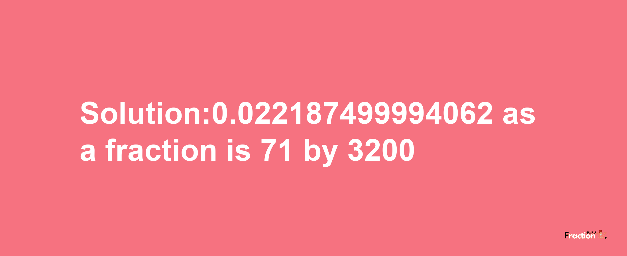 Solution:0.022187499994062 as a fraction is 71/3200